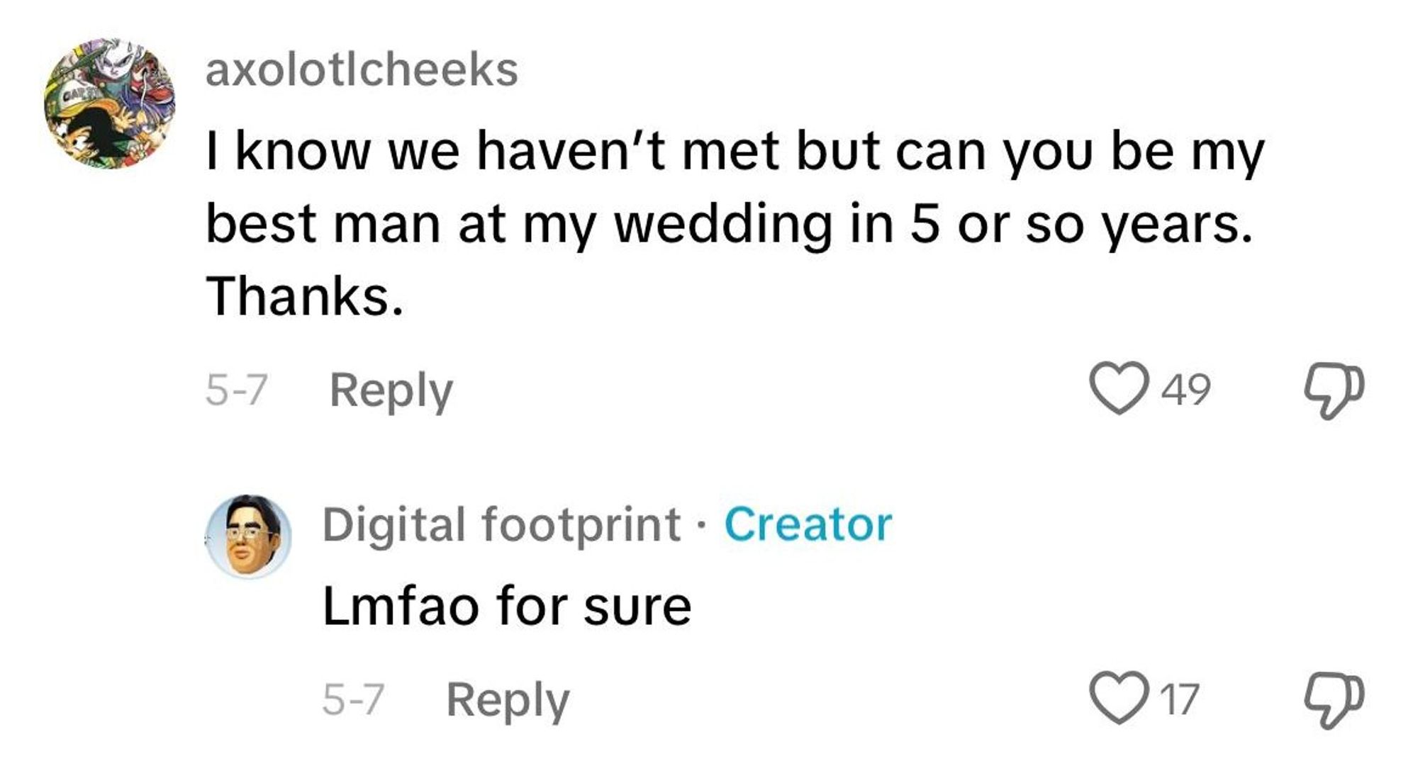 A screenshot of a Tiktok video's comment section that says "I know we haven't met but can you be my best man at my wedding in 5 or so years." The creator response below says "Lmfao for sure"