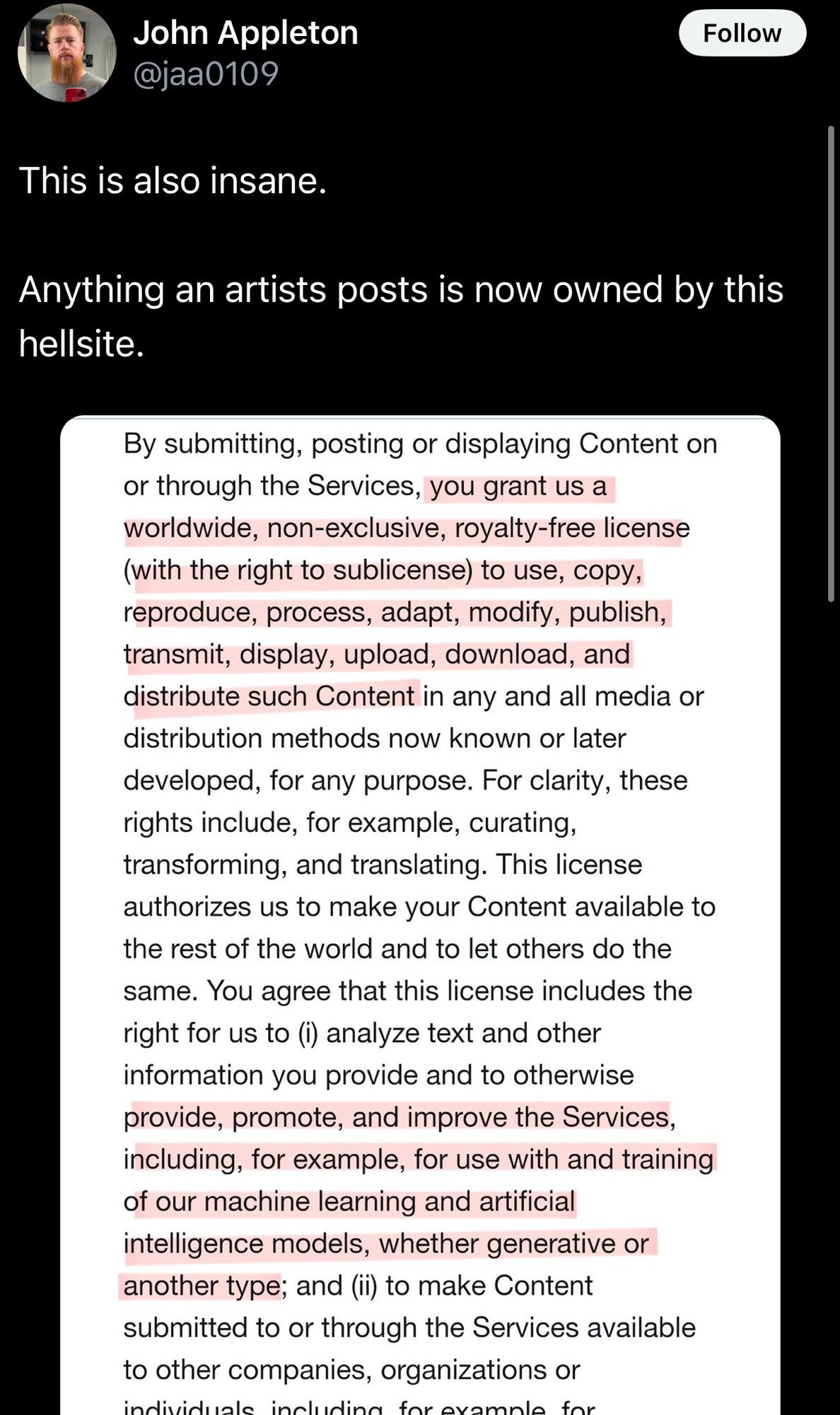 John Appleton
@jaa0109
Follow
This is also insane.
Anything an artists posts is now owned by this hellsite.
By submitting, posting or displaying Content on or through the Services, you grant us a worldwide, non-exclusive, royalty-free license (with the right to sublicense) to use, copy, reproduce, process, adapt, modify, publish, transmit, display, upload, download, and distribute such Content in any and all media or distribution methods now known or later developed, for any purpose. For clarity, these rights include, for example, curating, transforming, and translating. This license authorizes us to make your Content available to the rest of the world and to let others do the same. You agree that this license includes the right for us to (i) analyze text and other information you provide and to otherwise provide, promote, and improve the Services, including, for example, for use with and training of our machine learning and artificial intelligence models, whether generative or another type; and (ii) to make Content submitted to or through the Services available to other companies, organizations or
indiidunlo innluidinn
for avamnla
for