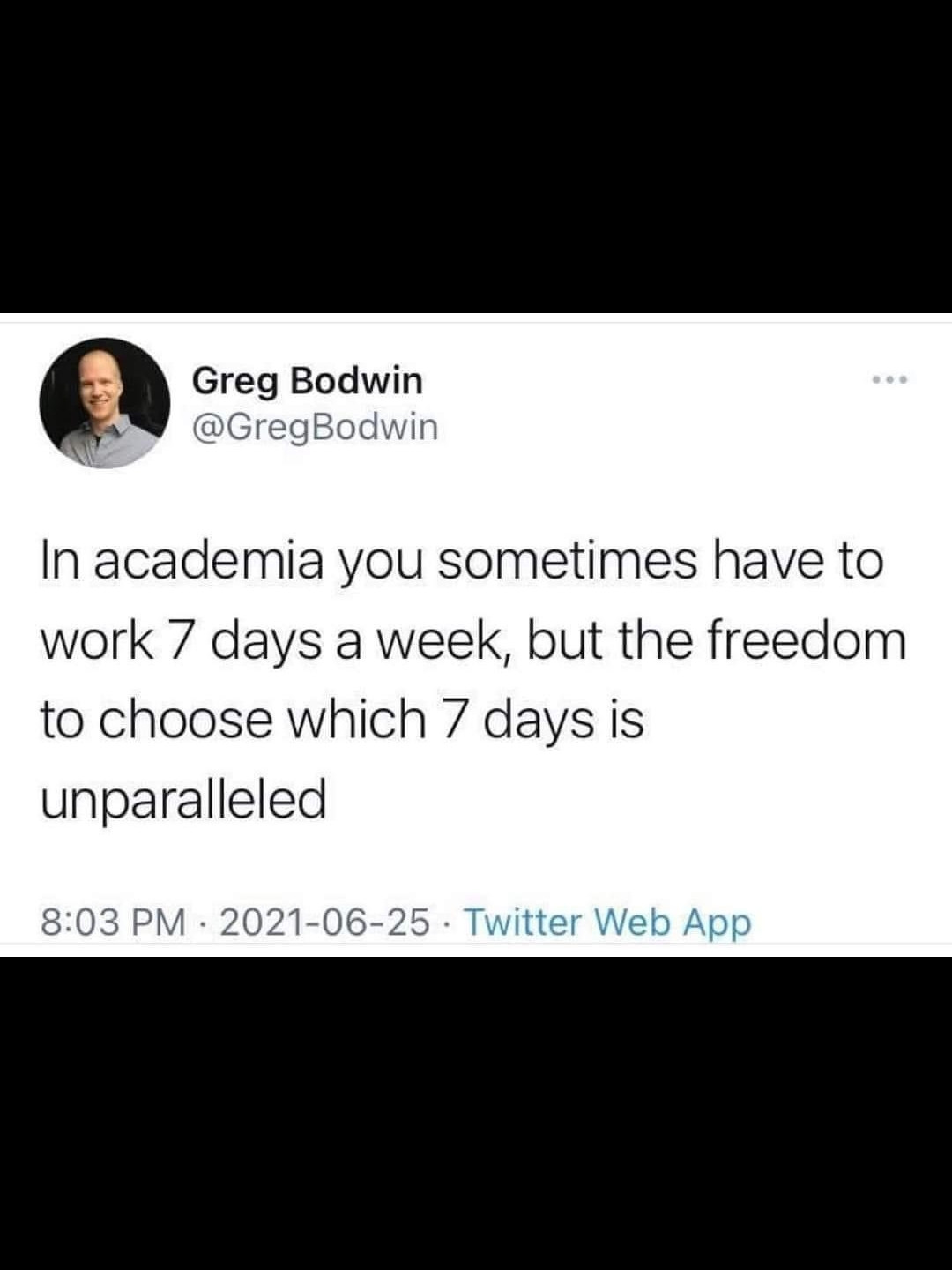 A picture of a Tweet by @gregbaldwin which reads: in Academia you sometimes have to work 7 days a week but the freedom to choose which 7 days is unparalleled.