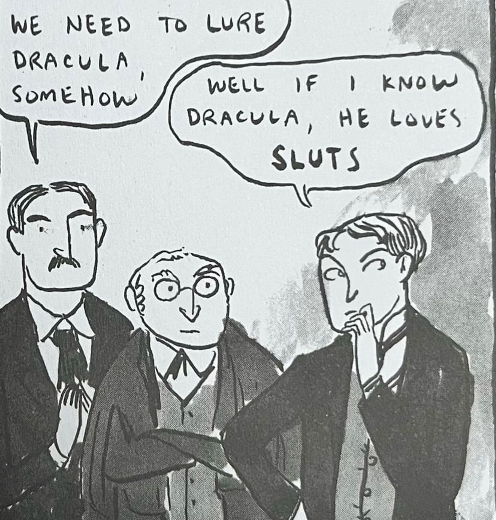 Three men discuss Dracula.
Man 1: we need to lure Dracula, somehow
Man 2: well if I know Dracula, he loves sluts