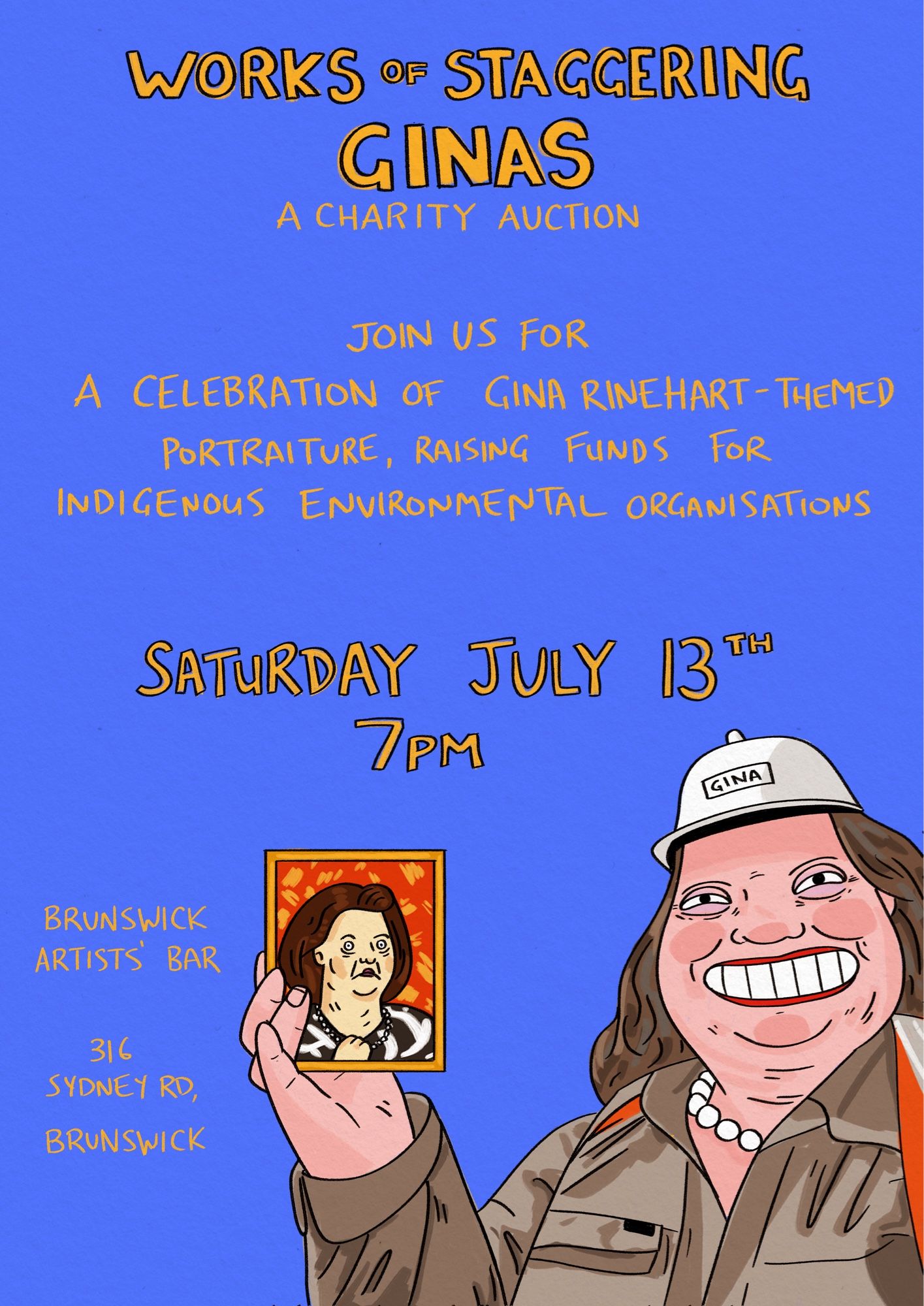 Poster for an event - “Works of Staggering Ginas: A Charity Auction” 
Join us for a celebration of Gina Rinehart-themed portraiture, raising funds for Indigenous environmental organisations. Saturday July 13th, 7pm. Brunswick Artists’ Bar, 316 Sydney Rd, Brunswick.
At the bottom of the poster is a cartoon illustration of Gina Rinehart in mining garb, holding up a small framed portrait of Gina Rinehart.