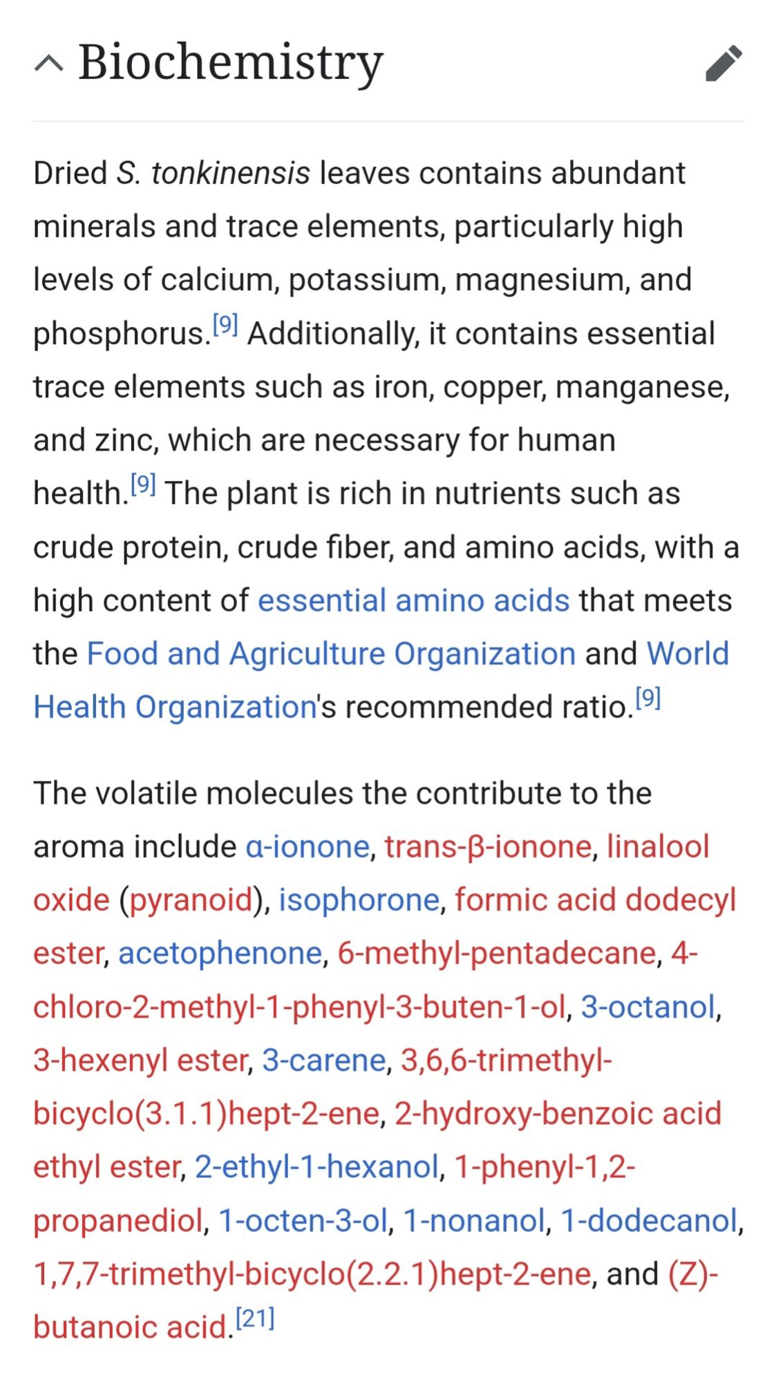 ^ Biochemistry

Dried S. tonkinensis leaves contains abundant minerals and trace elements, particularly high levels of calcium, potassium, magnesium, and phosphorus. [9] Additionally, it contains essential trace elements such as iron, copper, manganese, and zinc, which are necessary for human health. [9] The plant is rich in nutrients such as crude protein, crude fiber, and amino acids, with a high content of essential amino acids that meets the Food and Agriculture Organization and World Health Organization's recommended ratio. [9]

The volatile molecules the contribute to the aroma include a-ionone, trans-ẞ-ionone, linalool oxide (pyranoid), isophorone, formic acid dodecyl ester, acetophenone, 6-methyl-pentadecane, 4- chloro-2-methyl-1-phenyl-3-buten-1-ol, 3-octanol, 3-hexenyl ester, 3-carene, 3,6,6-trimethyl- bicyclo(3.1.1)hept-2-ene, 2-hydroxy-benzoic acid ethyl ester, 2-ethyl-1-hexanol, 1-phenyl-1,2- propanediol, 1-octen-3-ol, 1-nonanol, 1-dodecanol, 1,7,7-trimethyl-bicyclo (2.2.1