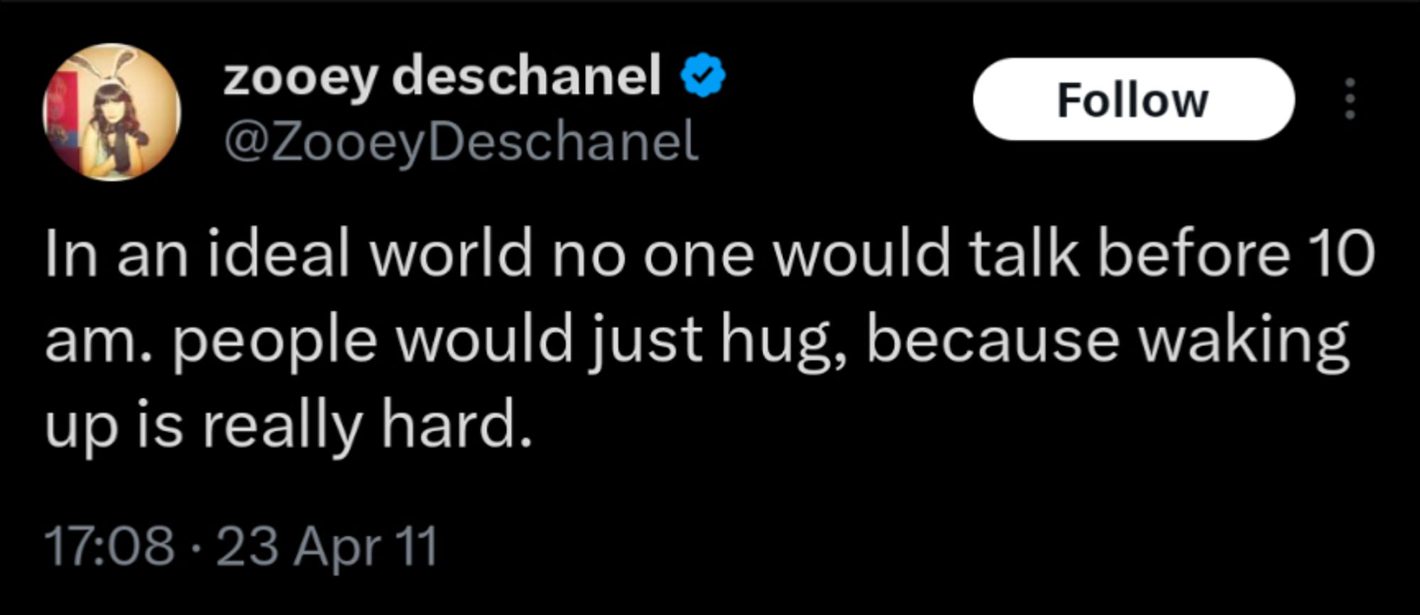 @ZooeyDeschanel

In an ideal world no one would talk before 10 am. people would just hug, because waking up is really hard.

17:08 23 Apr 11