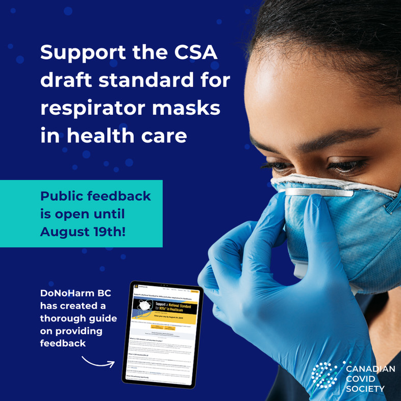 Graphic with text and images. 

Woman wearing an N95 mask and medical gloves, with the following text beside her: Support the CSA draft standard for respirator masks in health care. Public feedback is open until August 19th!
 
Image of a tablet showing a webpage with the following text beside it: DoNoHarm BC has created a thorough guide on providing feedback.