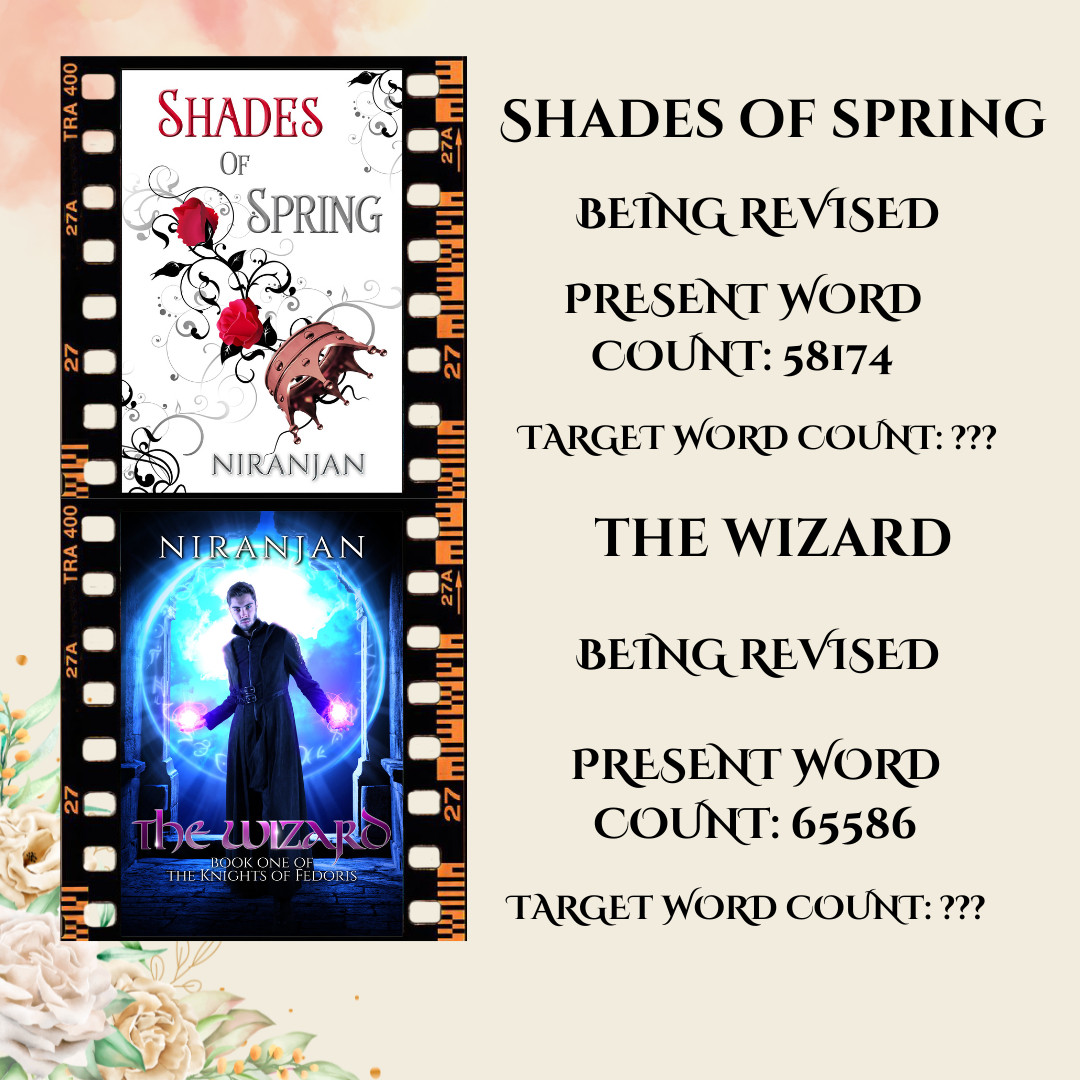 Images of Two Book Covers in a film like frame. First has roses and a crown on it and is titled Shades of Spring with Author Name Niranjan. Second has a man holding fire on both palms on it and is titled The Wizard

Text on the image shows 
Shades of Spring
Being Revised 
Present Word Count: 58174 
Target Word Count: ???

The Wizard
Being Revised
Present Word Count: 65586
Target Word Count: ???