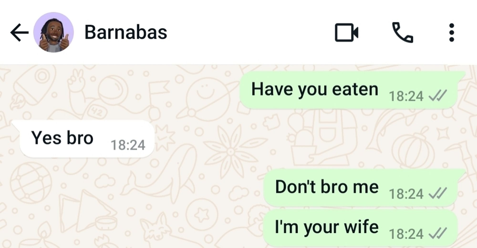 Screenshot of WhatsApp convo

Me: have you eaten
Barnabas: yes bro
Me: don't bro me. I'm your wife