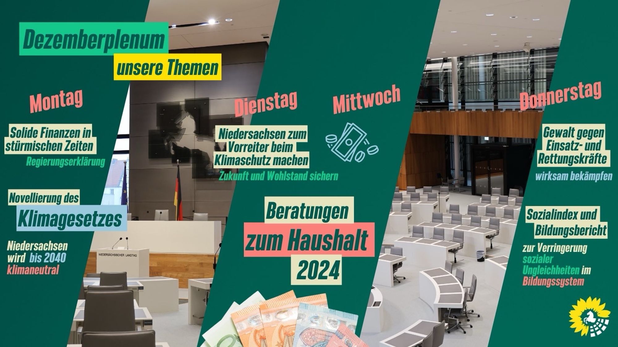 Bild vom Landtag Niedersachsen.
Text: Dezemberplenum 
Montag 
- Solide Finanzen in stürmischen Zeiten/ Regierungserklärung 
- Novellierung des Klimagesetzes/ Niedersachsen wird Klimaneutral bis 2040

Bild vom Landtag Niedersachsen
Piktogramm vom Geld 
Text: Dezemberplenum 
Dienstag
- Niedersachsen zum Vorreiter beim Klimaschutz machen/ Zukunft und Wohlstand sichern 
- Beratungen zum Haushalt 2024

Bild vom Landtag Niedersachsen
Bild von Geld 
Text: Dezemberplenum 
Mittwoch 
- Beratungen zum Haushalt 2024

Bild vom Landtag Niedersachsen.
Text: Dezemberplenum 
Donnerstag 
- Gewalt gegen Einsatz-und Rettungskräfte/ wirksam bekämpft 
- Sozialindex und Bildungsbericht/ zur Verringerung sozialer Ungleichheit im Bildungssystem