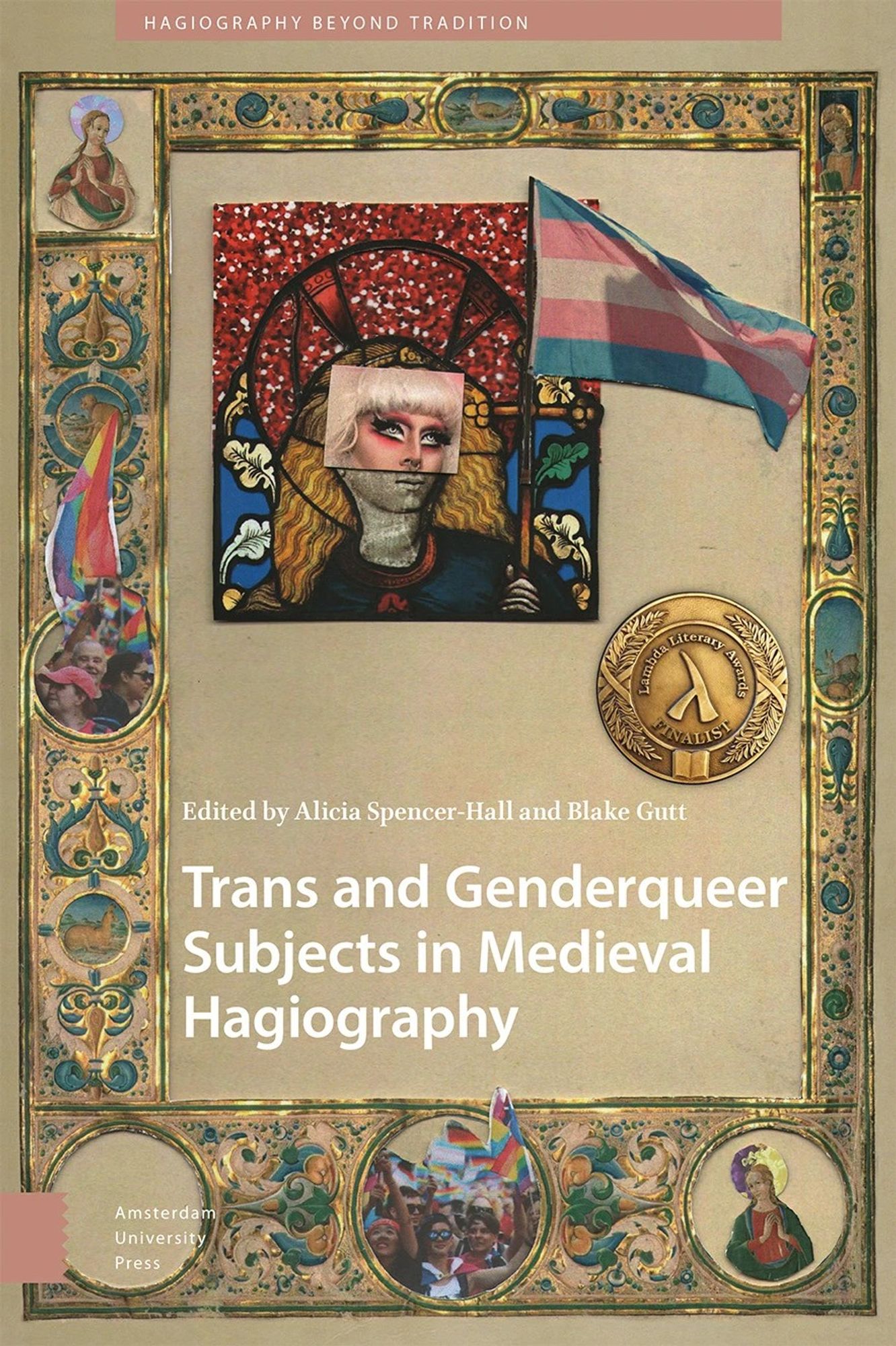 A parchment-coloured (ie beige-ish) book cover, with an ornate gilded border (the image is from a medieval manuscript. The border features photos from pride marches and two saints with haloes in pride flag colours (trans and non-binary). Inside the border is an image of a saint with a pink glittery background behind their halo, holding a trans flag. Collaged over their eyes are the eyes from a photo of a drag queen. The title of the book is Trans and Genderqueer Subjects in Medieval Hagiography, and it's edited by Alicia Spencer-Hall and Blake Gutt. It's published by Amsterdam University Press, in the series Hagiography Beyond Tradition.