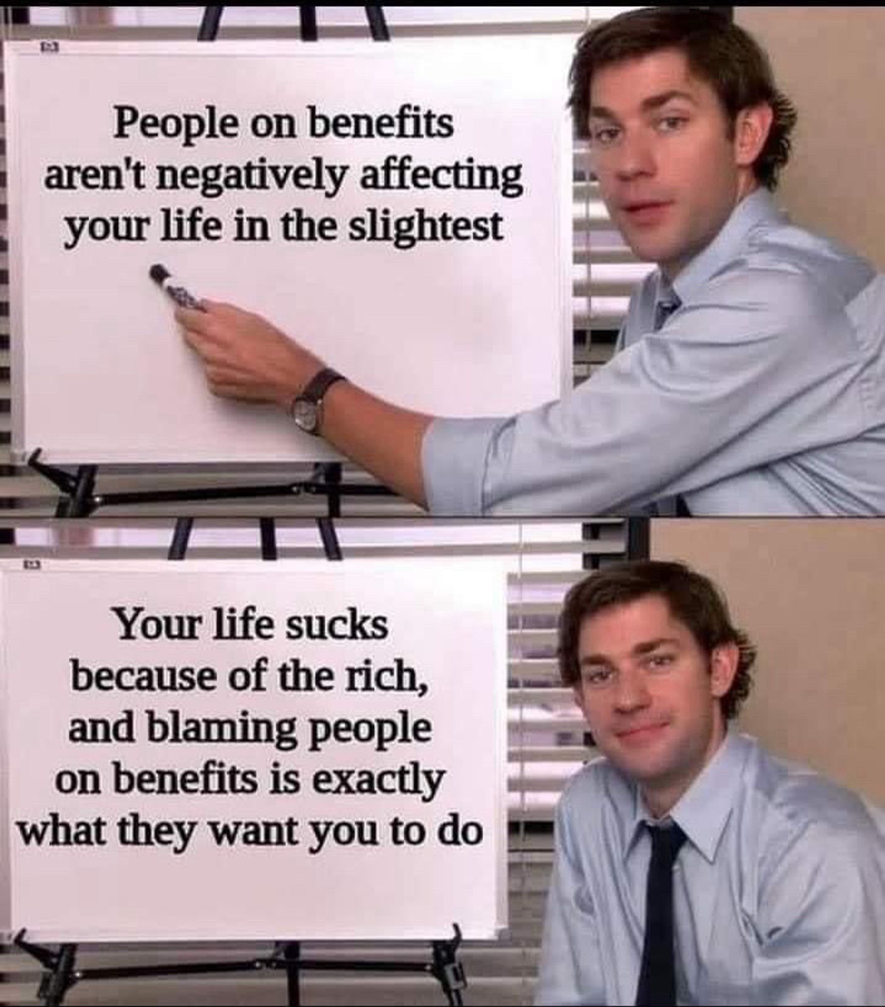 People on benefits aren't negatively affecting your life in the slightest
Your life sucks because of the rich, and blaming people on benefits is exactly what they want you to do