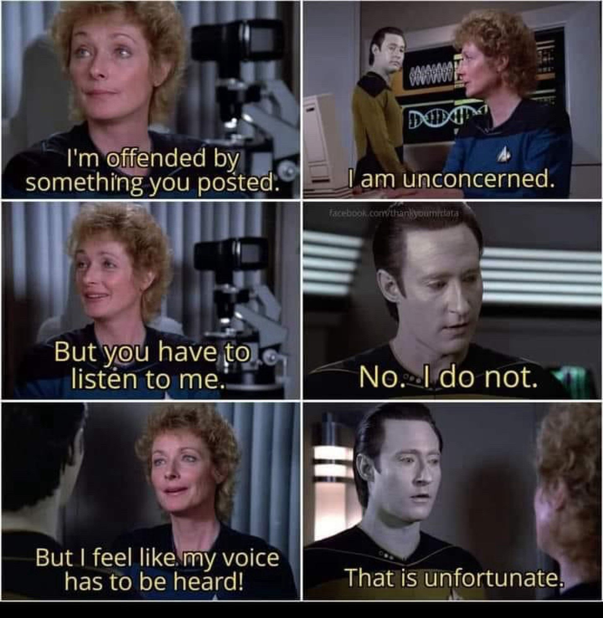 A scene from Star Trek made into a meme 

I'm offended by something you posted.

I am unconcerned.

But you have to listen to me.

No. I do not.

But I feel like my voice has to be heard!
 
That is unfortunate.