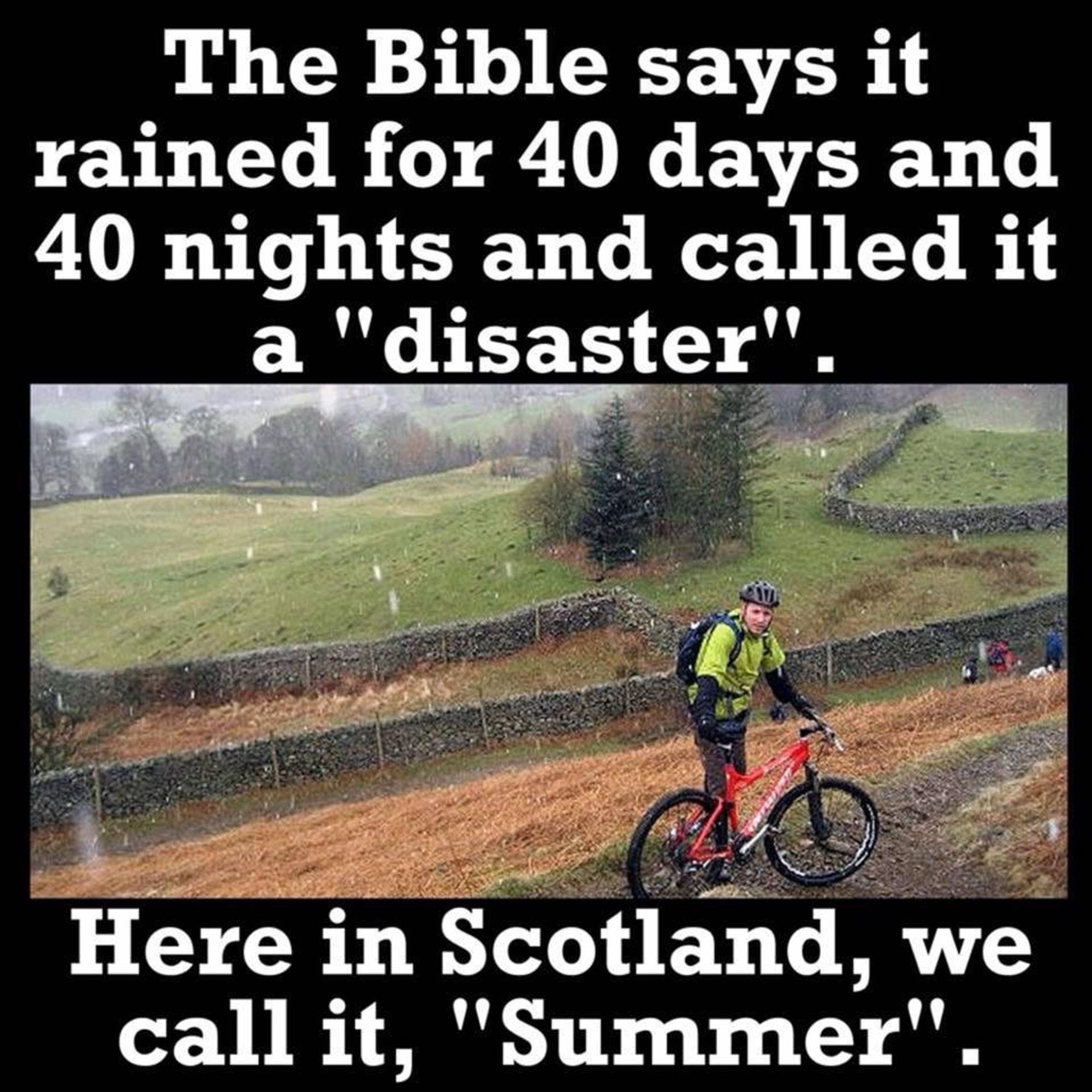 A picture of a man with a bike, standing in the field in pouring rain 

The Bible says it rained for 40 days and 40 nights and called it a "disaster".
Here in Scotland, we call it, "Summer".