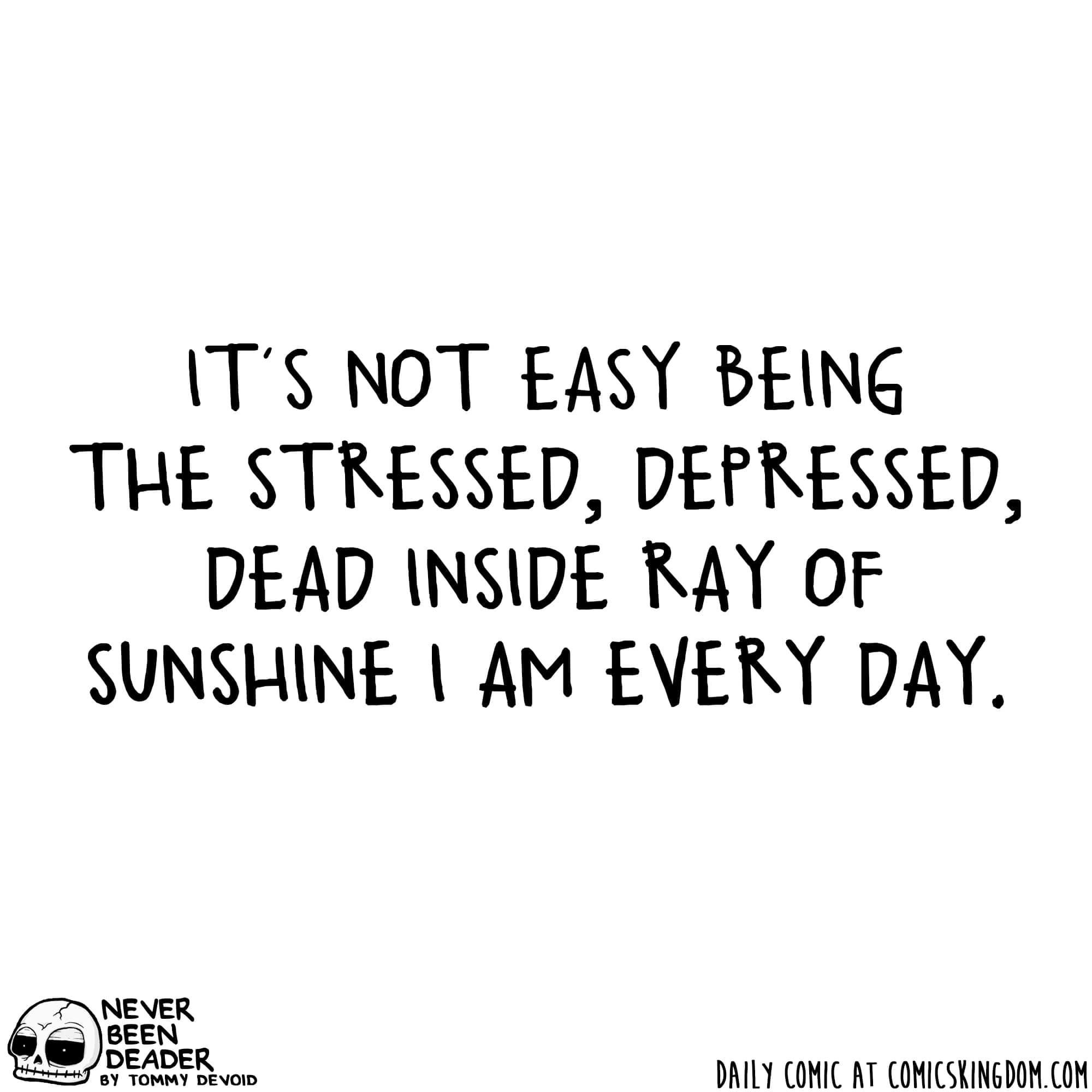 IT'S NOT EASY BEING
THE STRESSED, DEPRESSED, DEAD INSIDE RAY OF SUNSHINE I AM EVERY DAY.

NEVER BEEN DEADER
BY TOMMY DEVOID
DAILY COMIC AT COMICSKINGDOM.COM