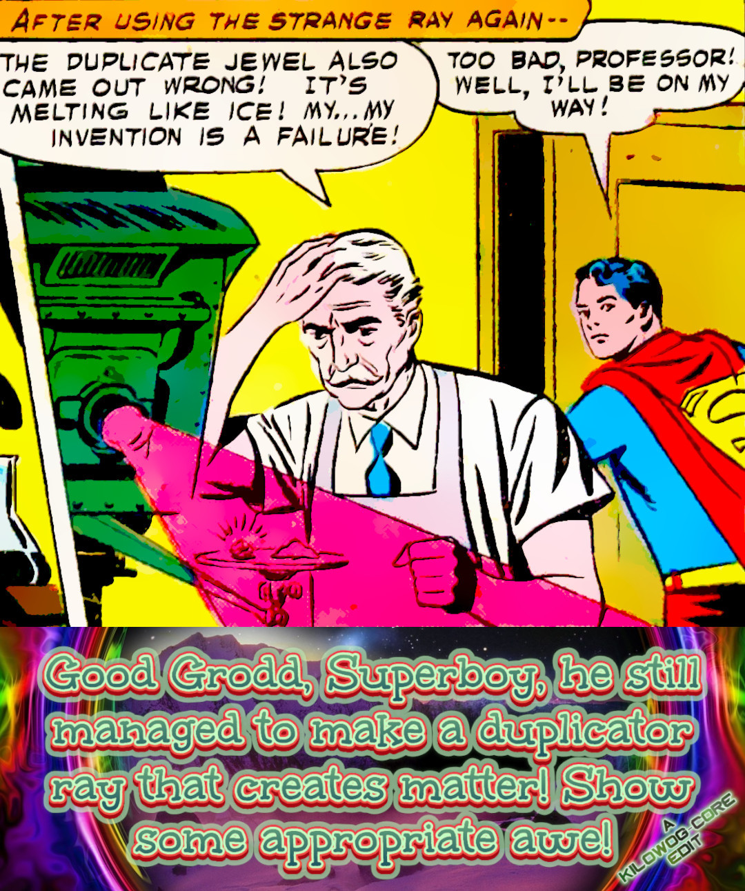 In a comic panel a scientist looks with frustration at a gem and a lump of putty both in a red beam fired from a green machine. Superboy looks back over his shoulder as he opens the door to leave. A caption reads, "After using the strange ray again--" The scientist says, "The duplicate jewel also came out wrong! It's melting like ice! My... my invention is a failure!" Superboy says, "Too bad, professor! Well, I'll be on my way!" A caption reads, "Good Grodd, Superboy, he still managed to make a duplicator ray that creates matter! Show some appropriate awe!" Another caption reads "A Kilowog-core Edit".