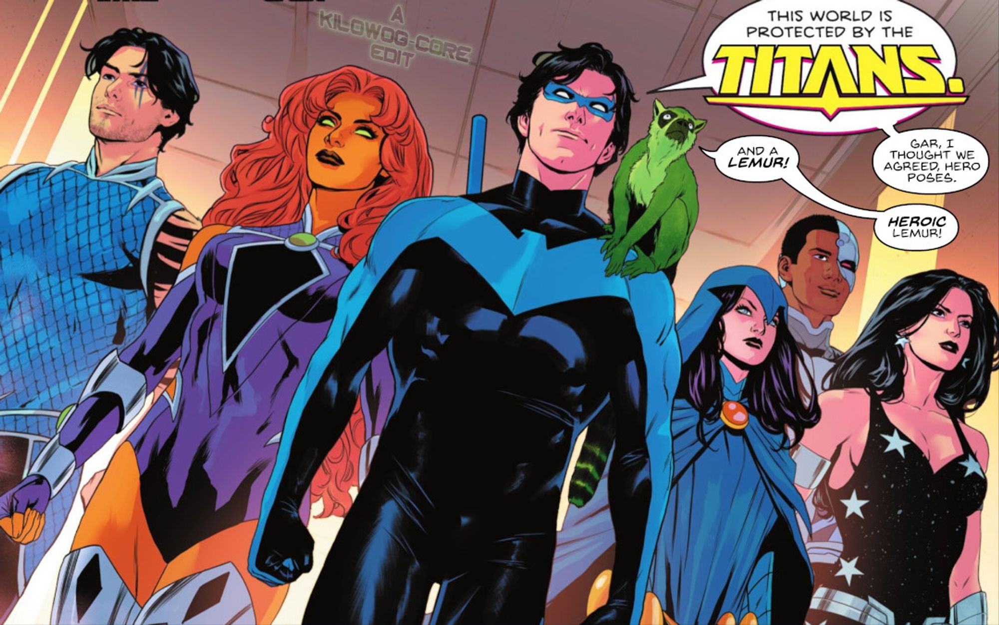 In a heroic team shot the Titans, consisting of Tempest, Starfire, Nightwing, Raven, Cyborg, and Donna Troy, stand together. Beast Boy, as a green lemur, perches on Nightwing's shoulder. Nightwing says, "This world is protected by the Titans." Beast Boy says, "And a lemur!" Nightwing responds, "Gar, I thought we agreed, hero poses." Beast Boy says, "Heroic lemur!" A caption reads "A Kilowog-core Edit".