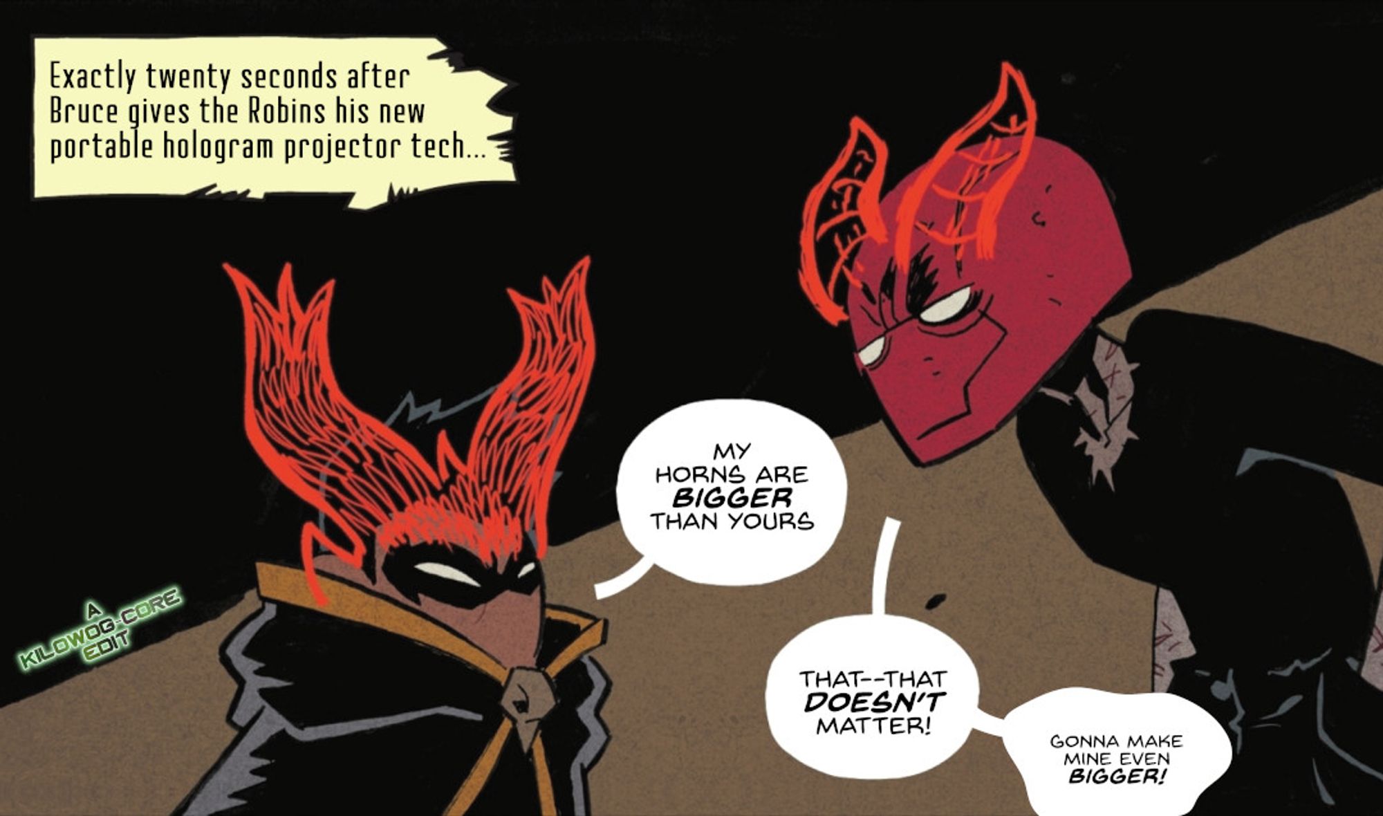 In a comic panel Damian Wayne, a.k.a. Robin, and Jason Todd, a.k.a. Red Hood, glare at each other. Both have ephemeral red horns on their heads. Damian's are large and upright, like a stag mixed with a demons. Jason's are more traditional and smaller, swept back over the top of his helmet. A caption reads, "Exactly twenty seconds after Bruce gives the Robins his new portable hologram projector tech..." Damian says, "My horns are bigger than yours." Jason says, "That--that doesn't matter!" Then he says quietly, "Gonna make mine even bigger!"