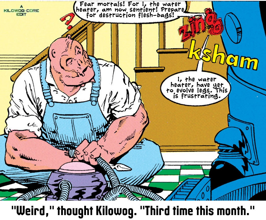 In a comic panel Kilowog, sitting cross-legged and wearing blue overalls and a white button-down shirt with rolled-up sleeves, looks curiously at a cylindrical blue piece of  machinery. The machinery bellows, "Fear mortals! For I, the water heater, am now sentient! Prepare for destruction, flesh-bags!" The water heater makes "zing" and "ksham" sound effects, then says, "I, the water heater, have yet to evolve legs. This is frustrating." A caption reads, "Weird, thought Kilowog, third time this month." Another caption reads, "A Kilowog-core Edit"