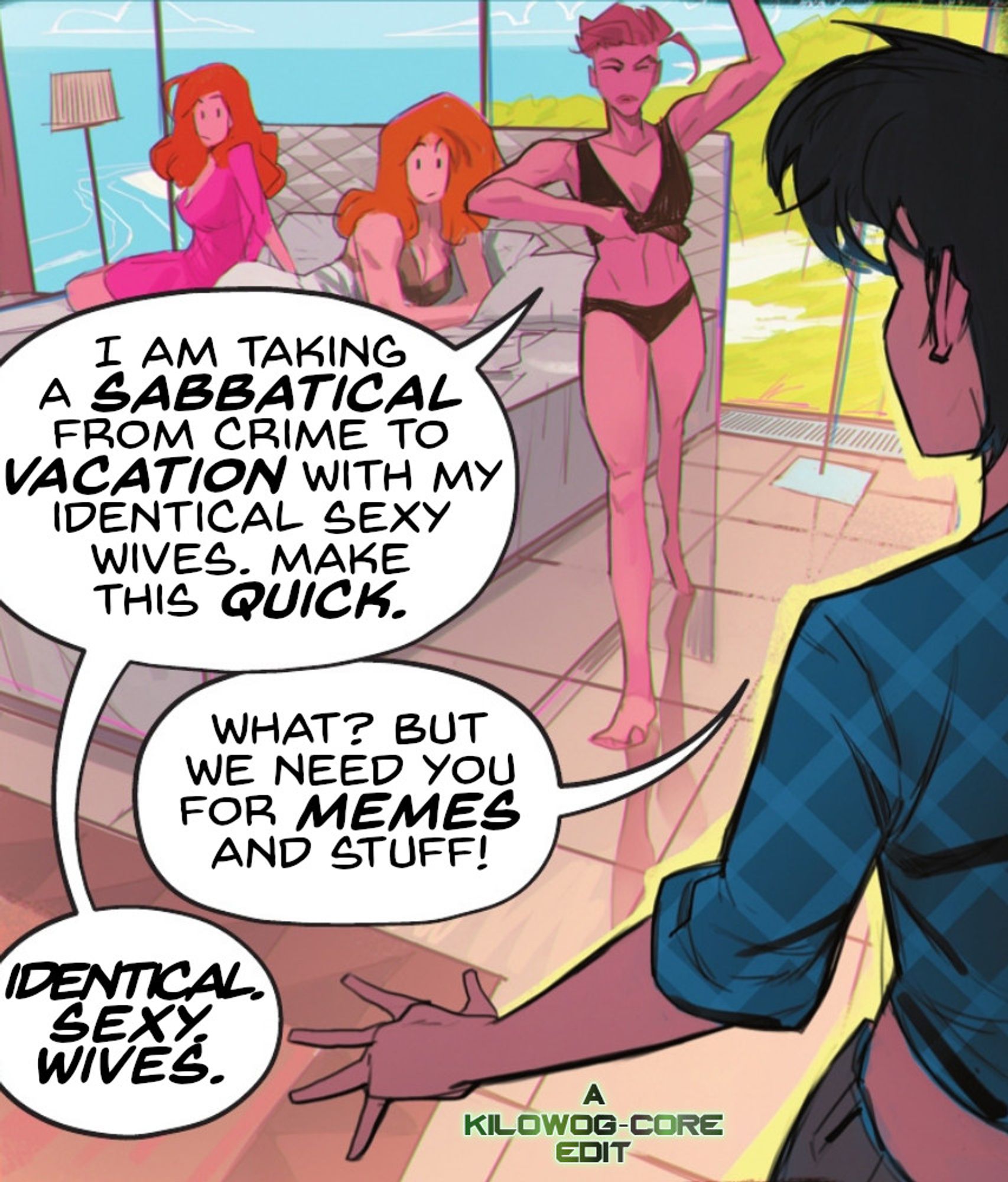 In a comic panel Catwoman, in her secret identity as Selena Kyle, has interrupted the thruple of Scandal Savage, Knockout, and Liana lounging half-dressed in bed. Scandal says, "I am taking a sabbatical from crime to vacation with my identical sexy wives. Make this quick." Catwoman says, "What? But we need you for memes and stuff!" Scandal says, "Identical. Sexy. Wives." A caption reads, "A Kilowog-core Edit"