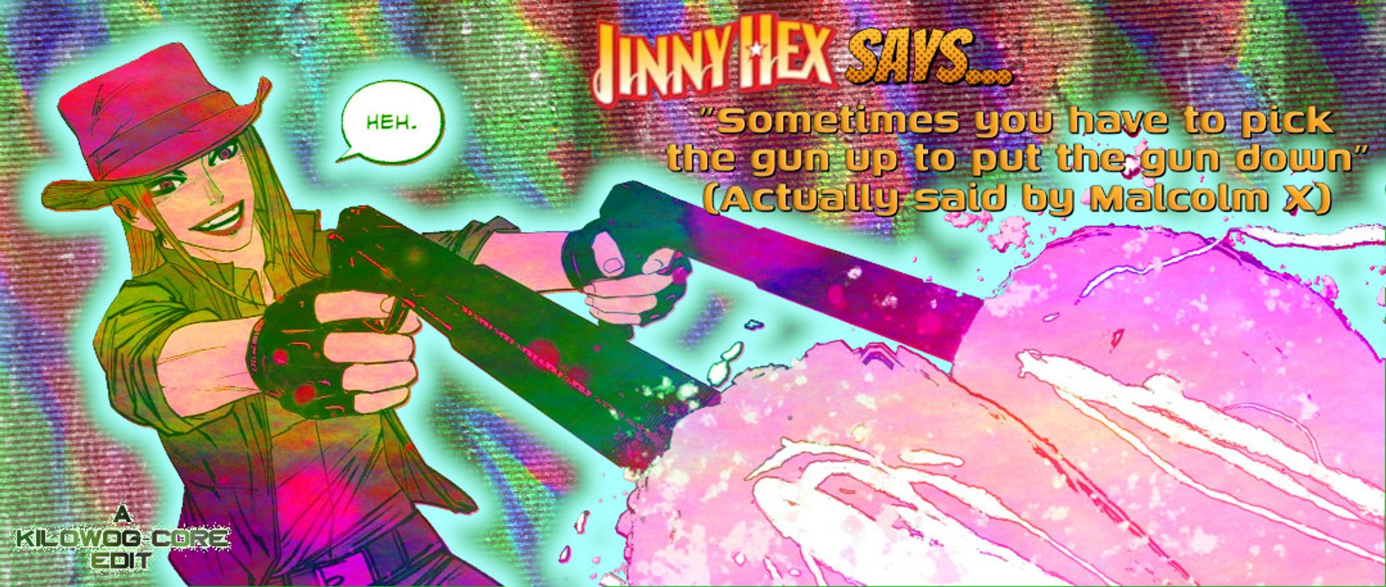 In a multicolored psychadelic display, Jinny Hex smiles widely while firing with her twin pistols. She says, "Heh." A caption reads, "Jinny Hex says... Sometimes you have to pick the gun up to put the gun down. Actually said by Malcolm X." A caption reads, "A Kilowog-core Edit".