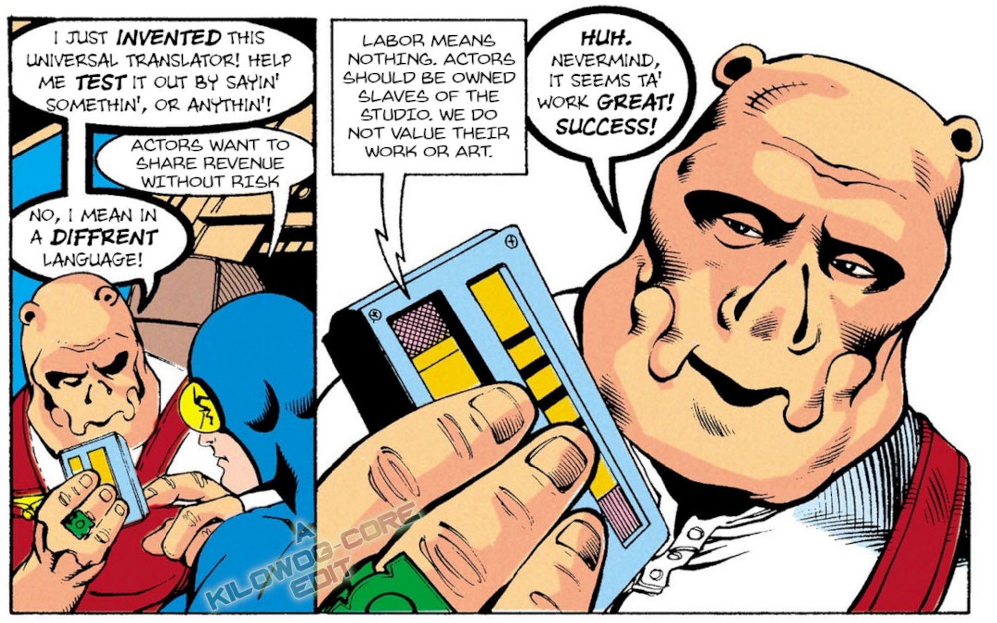 Two comic panels. Kilowog, in red overalls and a white long-sleeved shirt, is talking to Blue Beetle, a.k.a. Ted Kord. Kilowog holds up what looks like a tape recorder. He says, "I just invented this universal translator! Help me test it out by sayin' somethin', or anythin'!" Blue Beetle says, "Actors want to share revenue without risk." Kilowog says, "No, I mean in a different language!" The translator squawks, "Labor means nothing. Actors should be owned slaves of the studio. We do not value their work or art." Kilowog says, "Huh. Nevermind, it seems ta' work great! Success!" A caption reads "A Kilowog-core Edit".