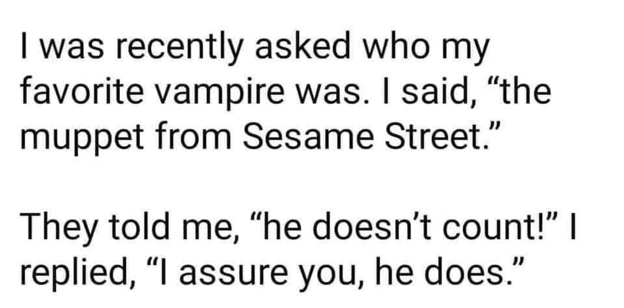 I was recently asked who my favourite vampire was. I said “the muppet from Sesame Street”. They told me, “he doesn’t count!” I replied, “I assure you, he does”.