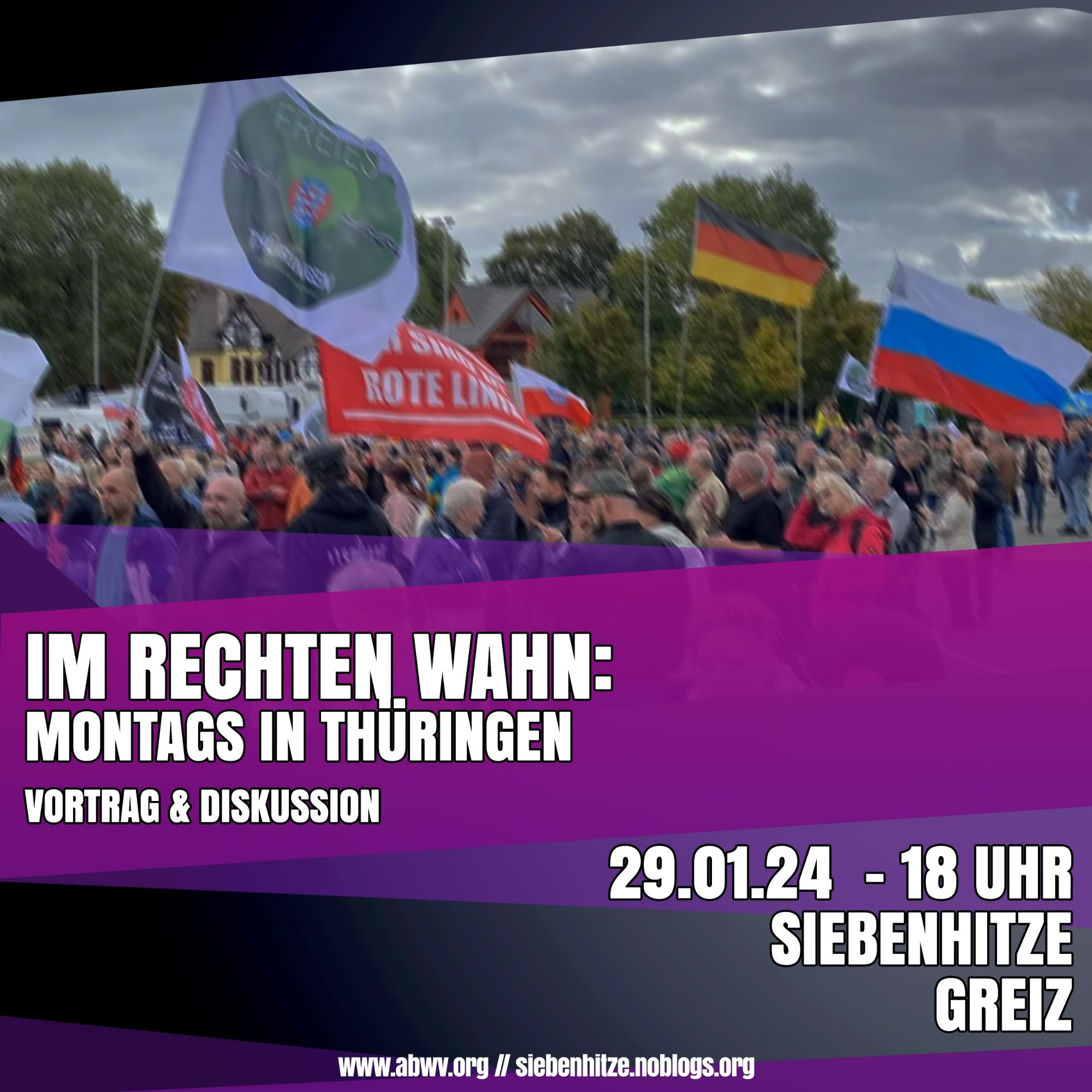 Sharepic zu einer Veranstaltung, zu sehen ist ein Bild der rechten Montagsdemos
Text:
IM RECHTEN WAHN:

MONTAGS IN THÜRINGEN

VORTRAG & DISKUSSION

29.01.24 - 18 UHR SIEBENHITZE

www.abwv.org // siebenhitze.noblogs.org

GREIZ