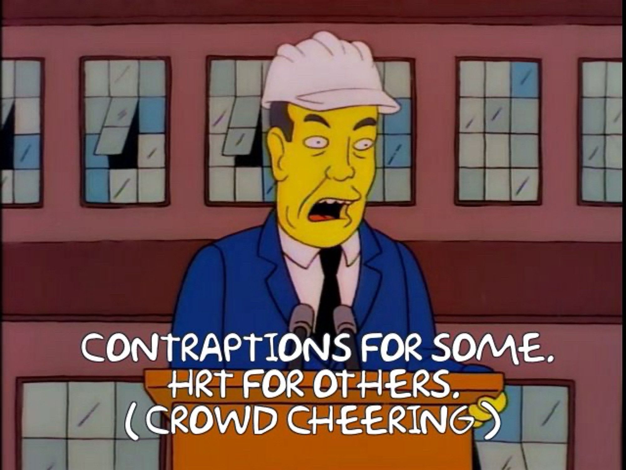 Bob dole on the Simpsons saying CONTRAPTIONS FOR SOME.
HRT FOR OTHERS. And the 
CROWD CHEERING