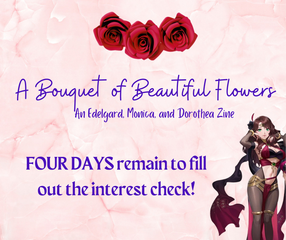 A Bouquet of Beautiful Flowers: An Edelgard, Monica, and Dorothea zine

FOUR DAYS remain to fill out the interest check!

A picture of Plegian Dorothea is on the right side of the graphic.