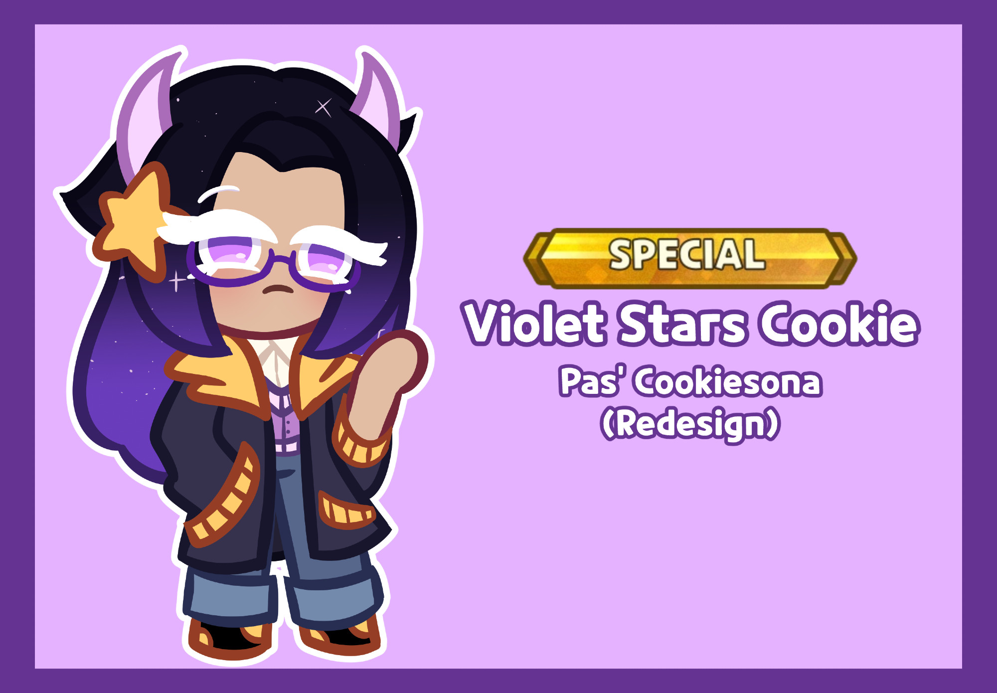 This is a Cookie Run: Kingdom OC/Sona by Pas. The rarity is a "Special" Rarity while the text says "Violet Stars Cookie" as her name and then "Pas' Cookiesona (Redesign)".

The OC is has peach coloured skin, light purple eyes, lilac horns and Purple Glasses. She has a pair of short and lilac horns and has a black to purple gradient hair, with some sparkles in it. She also has a yellow star on her hair, acting as a hair clip. Violet Stars Cookie is wearing three layers of clothing. A navy blue hoodie with yellow on as the hood, the pockets and wrist cuffs, with a purple-pink vest underneath and a cream button up shirt. She wears light blue trousers with tne ends being folded up and a black and yellow sneakers.