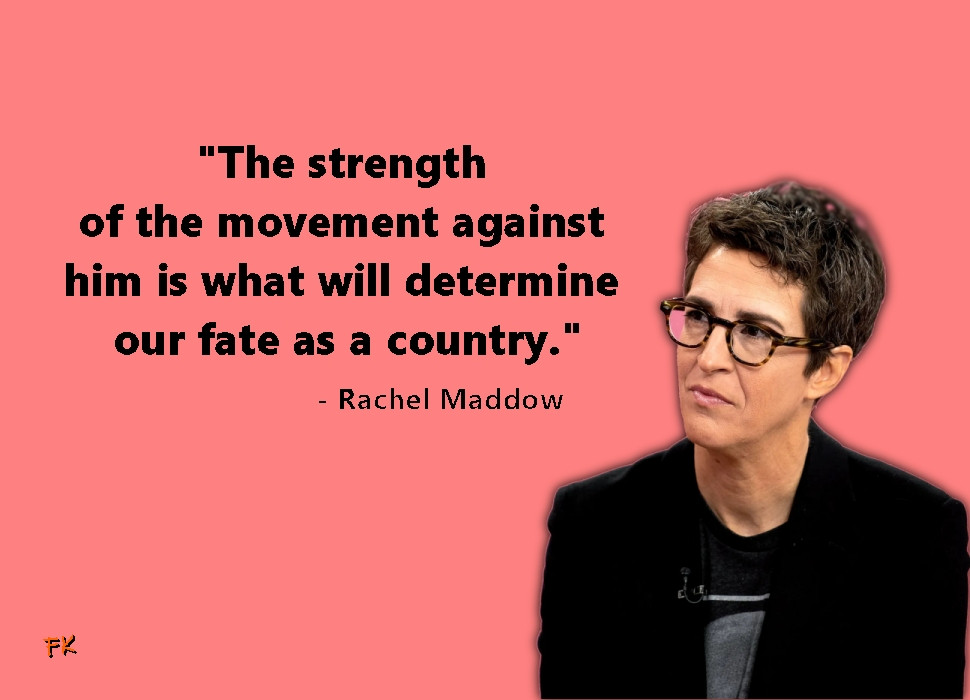 Rachel Maddow "The strength of the movement against him is what will determine our fate as a country".