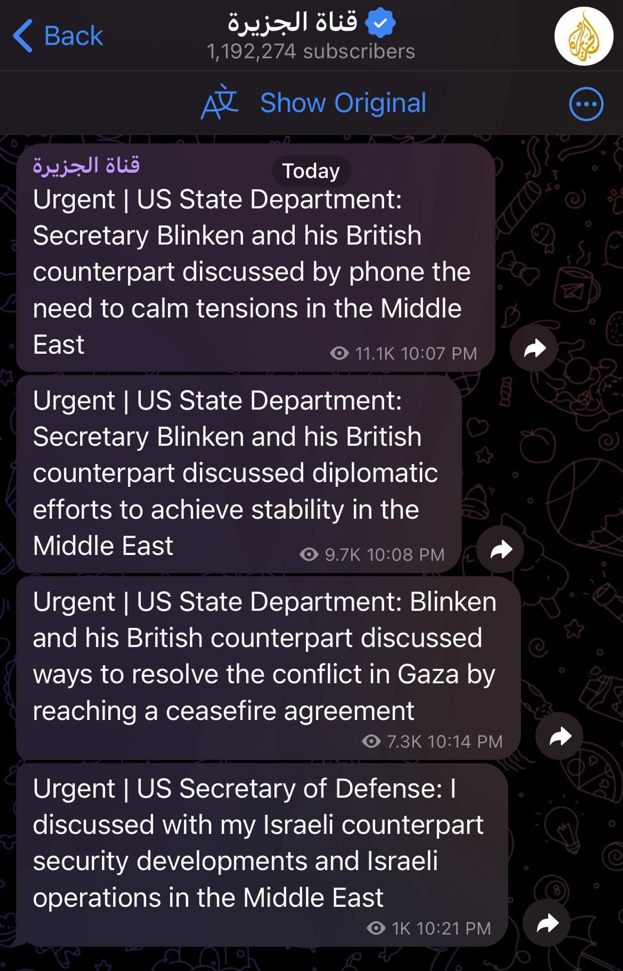 Translated from Arabic:
Urgent | US State Department:
Secretary Blinken and his British counterpart discussed by phone the need to calm tensions in the Middle East
• 11.1K 10:07 PM
Urgent | US State Department:
Secretary Blinken and his British counterpart discussed diplomatic efforts to achieve stability in the Middle East
• 9.7K 10:08 PM
Urgent | US State Department: Blinken and his British counterpart discussed ways to resolve the conflict in Gaza by reaching a ceasefire agreement
• 7.3K 10:14 PM
Urgent | US Secretary of Defense: 1 discussed with my Israeli counterpart security developments and Israeli operations in the Middle East