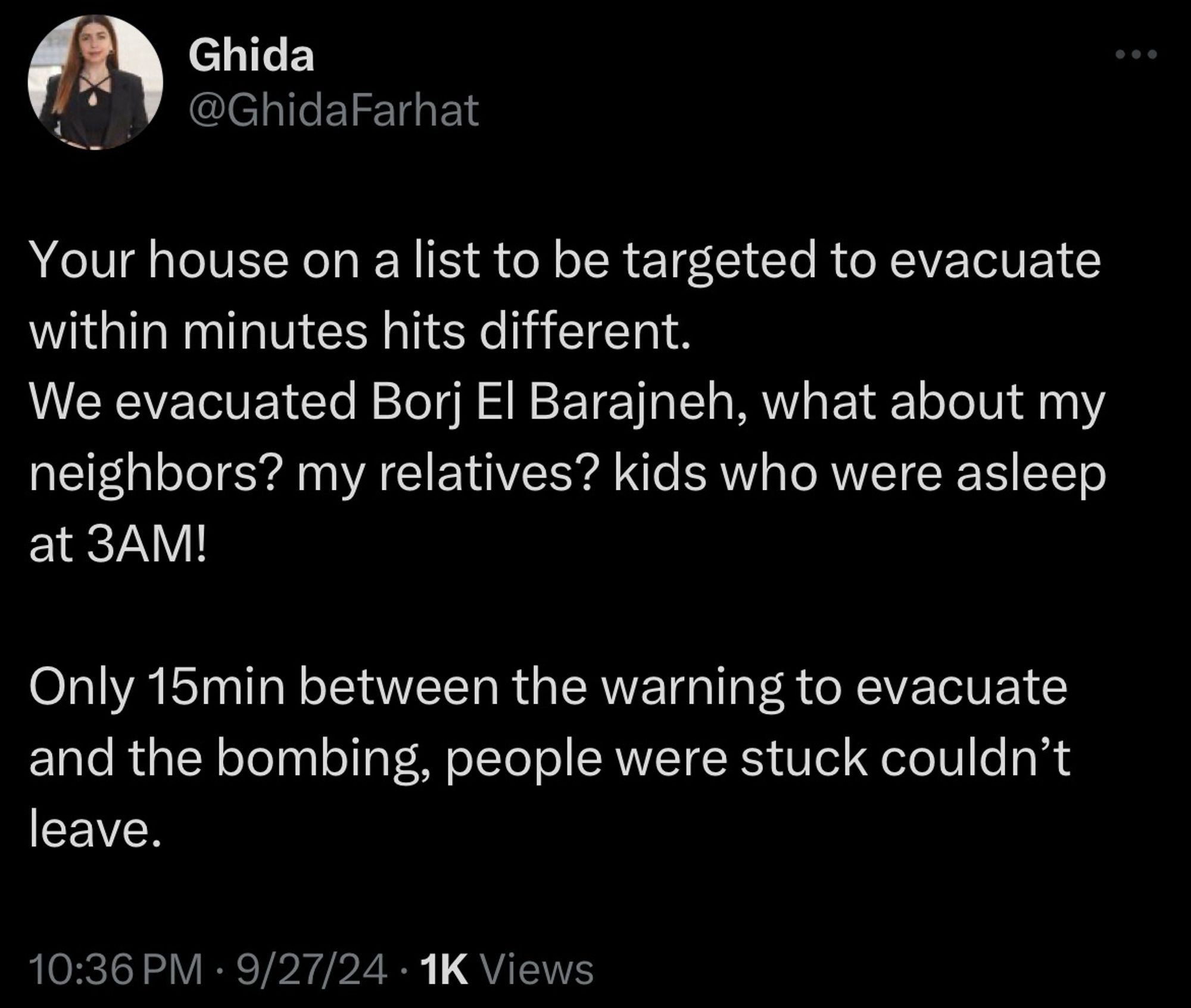 Tweet from Ghida in Lebanon:
Your house on a list to be targeted to evacuate within minutes hits different.
We evacuated Borj El Barajneh, what about my neighbors? my relatives? kids who were asleep at 3AM!
Only 15min between the warning to evacuate and the bombing, people were stuck couldn't leave.