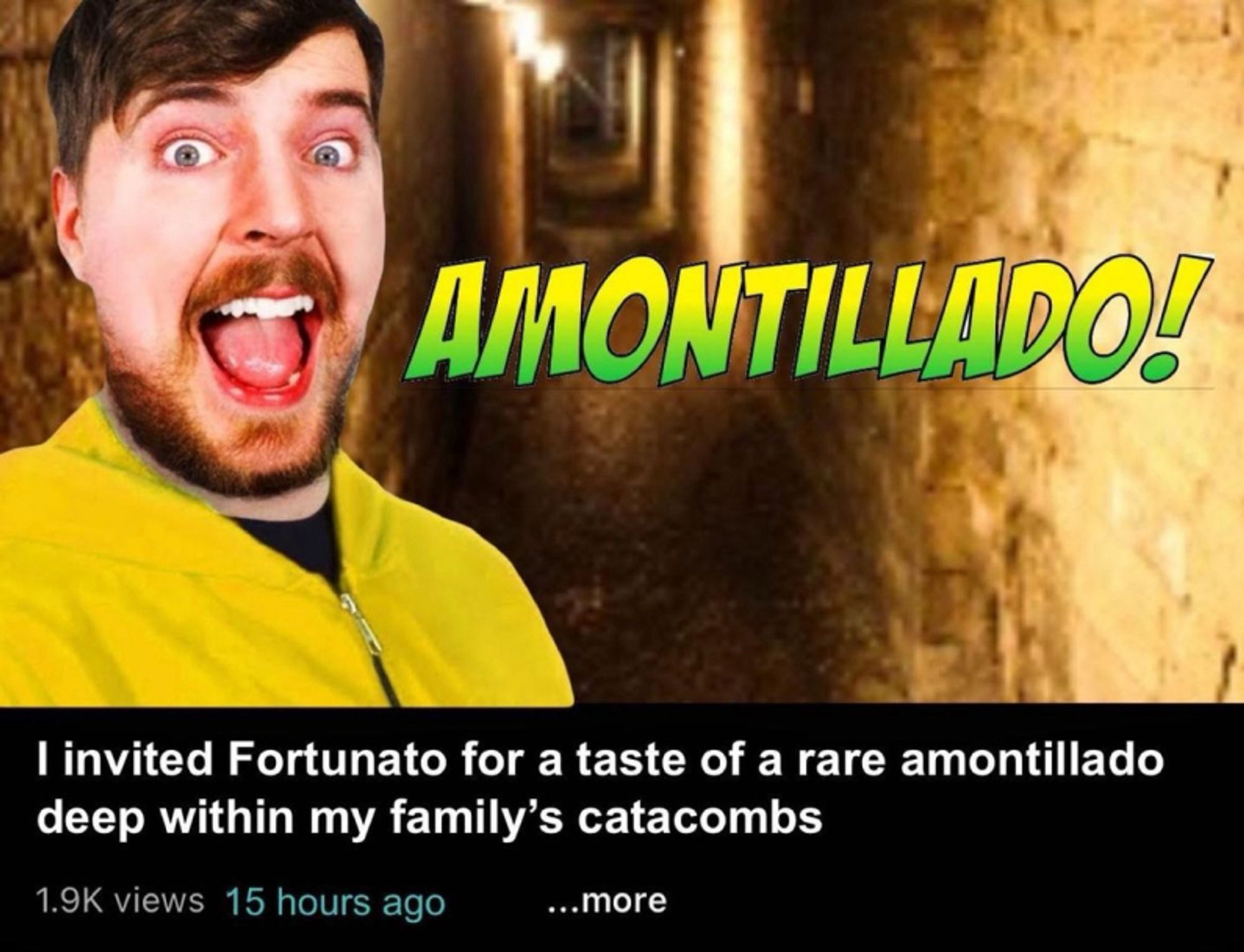 that shark eyed youtube guy who exploits people with his mouth open and the text “Amontillado!” next to him. 

below is the caption “i invited fortunate for a taste of a rare amontillado deep within my family’s catacombs”