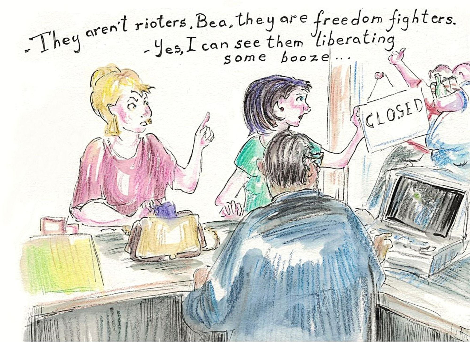 A drawing of two women talking at the shop counter as a shopkeeper works the till. They are looking outside through the shop door where two men are passing by, one carrying an armful of bottles and cans. Dialogue text says; '- They aren't rioters, Bea, they are freedom fighters. - Yes, I can see them liberating some booze...'