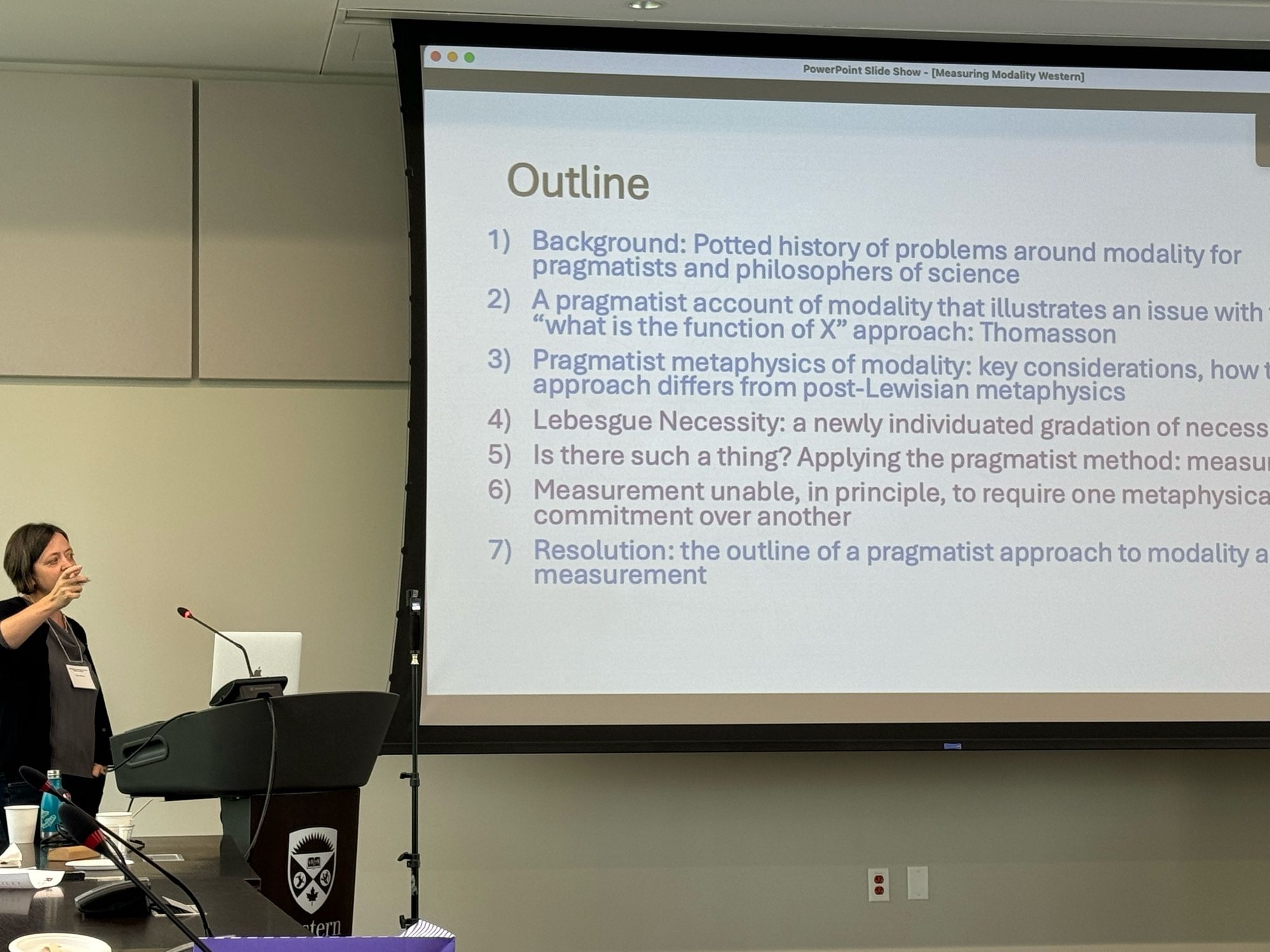 Outline
1) Background: Potted history of problems around modality for pragmatists and philosophers of science
2) A pragmatist account of modality that illustrates an issue with
"what is the function of X" approach: Thomasson
3) Pragmatist metaphysics of modality: key considerations, how approach differs from post-Lewisian metaphysics
4) Lebesgue Necessity: a newly individuated gradation of necess
5) Is there such a thing? Applying the pragmatist method: measu
6) Measurement unable, in principle, to require one metaphysica commitment over another
7) Resolution: the outline of a pragmatist approach to modality