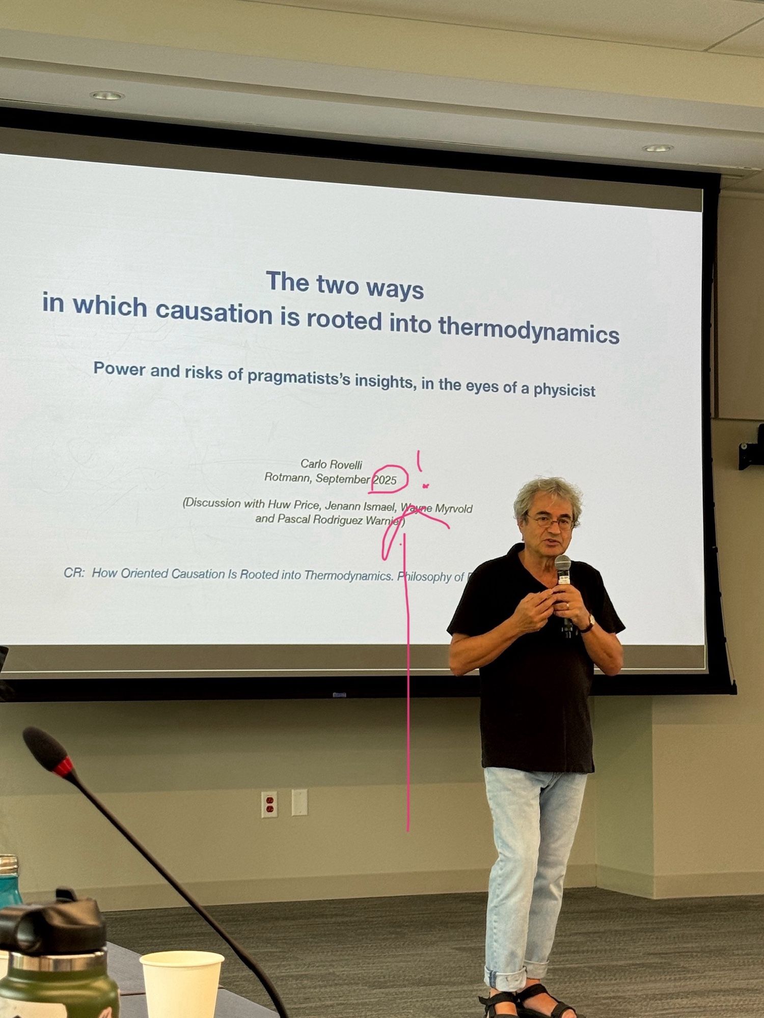 Carlo in front  of a slide (listing the date as 2025!)
The two ways in which causation is rooted into thermodynamics
Power and risks of pragmatists's insights, in the eyes of a physicist
Carlo Rovelli
Rotmann, September 2025


(Discussion with Huw Price, Jenann Ismael,
and Rascal Fongue Wayne Myrvold
CR: How Oriented Causation Is Rooted into Thermodynamics. Philosophy