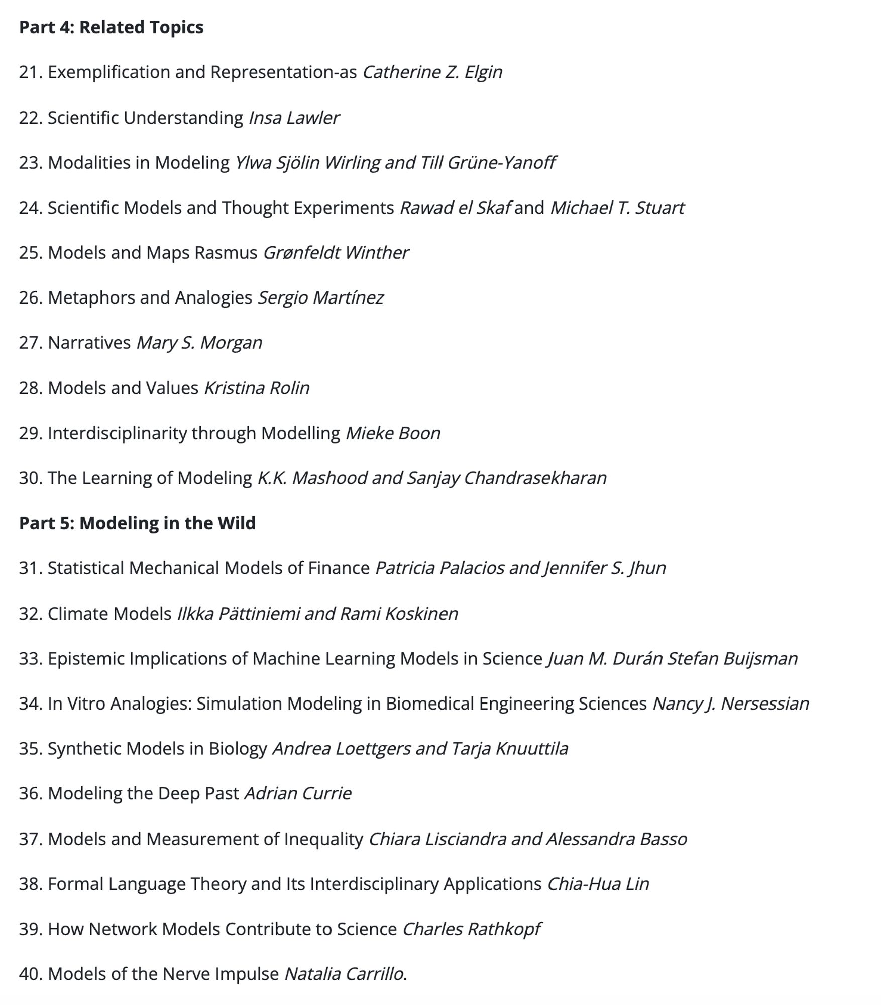 Second page of Table of COntents, Par 4 Related Topics, Part 5 Modeling in the Wild.  There are 40 individual chapters by many of key philosophers of science who work on scientific modeling.