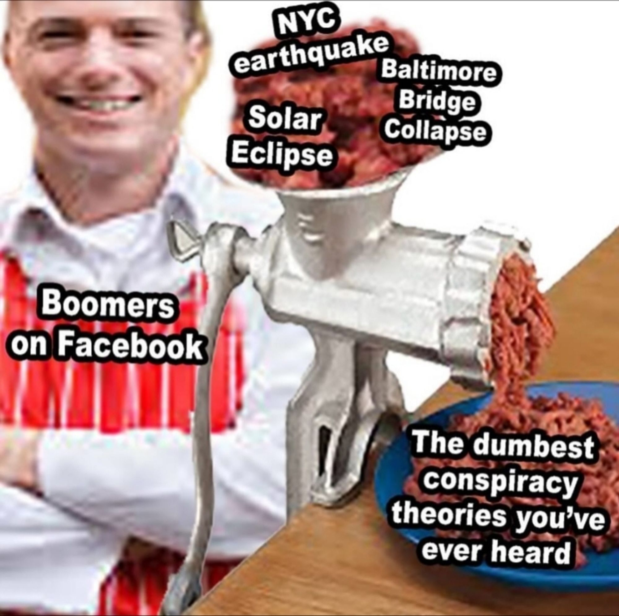 Meme with a photo of a person in a butcher's outfit (white shirt with a red apron) with arms crossed and a broad smile, standing next to a bench with a meat grinder attached to it and some red meat in the top and ground meat coming out onto a plate. The butcher is labelled "boomers on Facebook", the meat going into the grinder is labelled "NYC earthquake", "solar eclipse" and "Baltimore Bridge collapse", and the meat coming out of the grinder is labelled "the dumbest conspiracy theories you've ever heard"