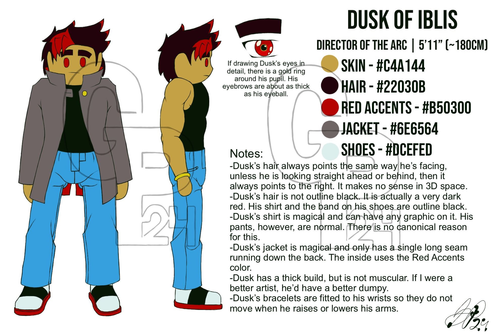 Digital Reference Sheet for Dusk of Iblis
Two drawings of Dusk, one of him facing forward the other of him facing to the right. There is also a detailed drawing of his eye next to him.
Name: Dusk of Iblis
Title: Director of the ARC
Height: 5 feet 11 inches or about 180 centimeters
Skin: Olive, Hex Code: C4A144
Hair: Nearly Black Red, Hex Code: 22030B
Red Accents: A red color for Dusk’s highlights in his hair, his bangs, his eyes, and the inside of his jacket, Hex Code: B50300
Jacket: Dark Grey, Hex Code: 6E6564
Shoes: Silver, Hex Code: DCEFED
Design Notes:
-If drawing Dusk’s eyes in detail, there is a gold ring around his pupil. His eyebrows are about as thick as his eyeball.
-Dusk’s hair always points the same was he’s facing, unless he’s facing straight ahead or behind, then it always points to the right. It makes no sense in 3D space.
-Dusk’s hair is not outline black. It is actually a very dark red. His shirt and the band on his shoes are outline black.
-Dusk’s shirt is magical and can have any graphic on it. His pants, however, are normal. There is no canonical reason for this.
-Dusk’s jacket is magical and only has a single long seam running down the back. The inside uses the Red Accents color.
-Dusk has a thick build, but is not muscular. If I were a better artist, he’d have a better dumpy.
-Dusk’s bracelets are fitted to his wrists so they do not move when he raises or lowers his arms.