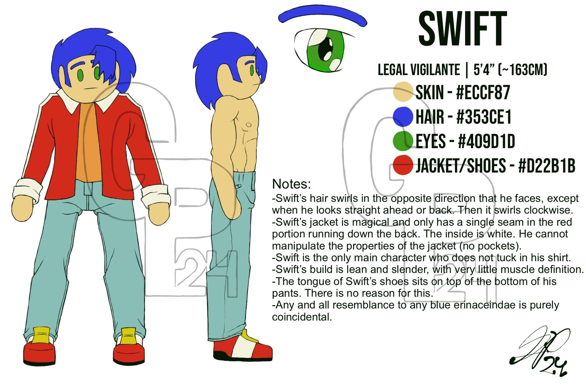 Digital Reference Sheet for Swift
Two drawings of Swift, one of him facing forward the other of him facing to the right. There is also a detailed drawing of his eye next to him.
Name: Swift
Title: Legal Vigilante
Height: 5 feet 4 inches or about 163 centimeters
Skin: Skin color, Hex Code: ECCF87
Hair: Blue, Hex Code: 353CE1
Eyes: Green, 409D1D
Jacket/Shoes: Red, D22B1B
Design Notes:
-Swift’s hair swirls in the opposite direction he faces, except when he looks straight ahead or back. Then it swirls clockwise.
-Swift’s jacket is magical and only has a single seam running down the back. The inside is white. He cannot manipulate the properties of the jacket (no pockets).
-Swift is the only main character who does not tuck in his shirt.
-Swift’s build is lean and slender with very little muscle definition.
-The tongue of Swift’s shoes sits on the top of the bottom of his pants. There is no reason for this.
-Any and all resemblance to any blue erinaceindae is purely coincidental.