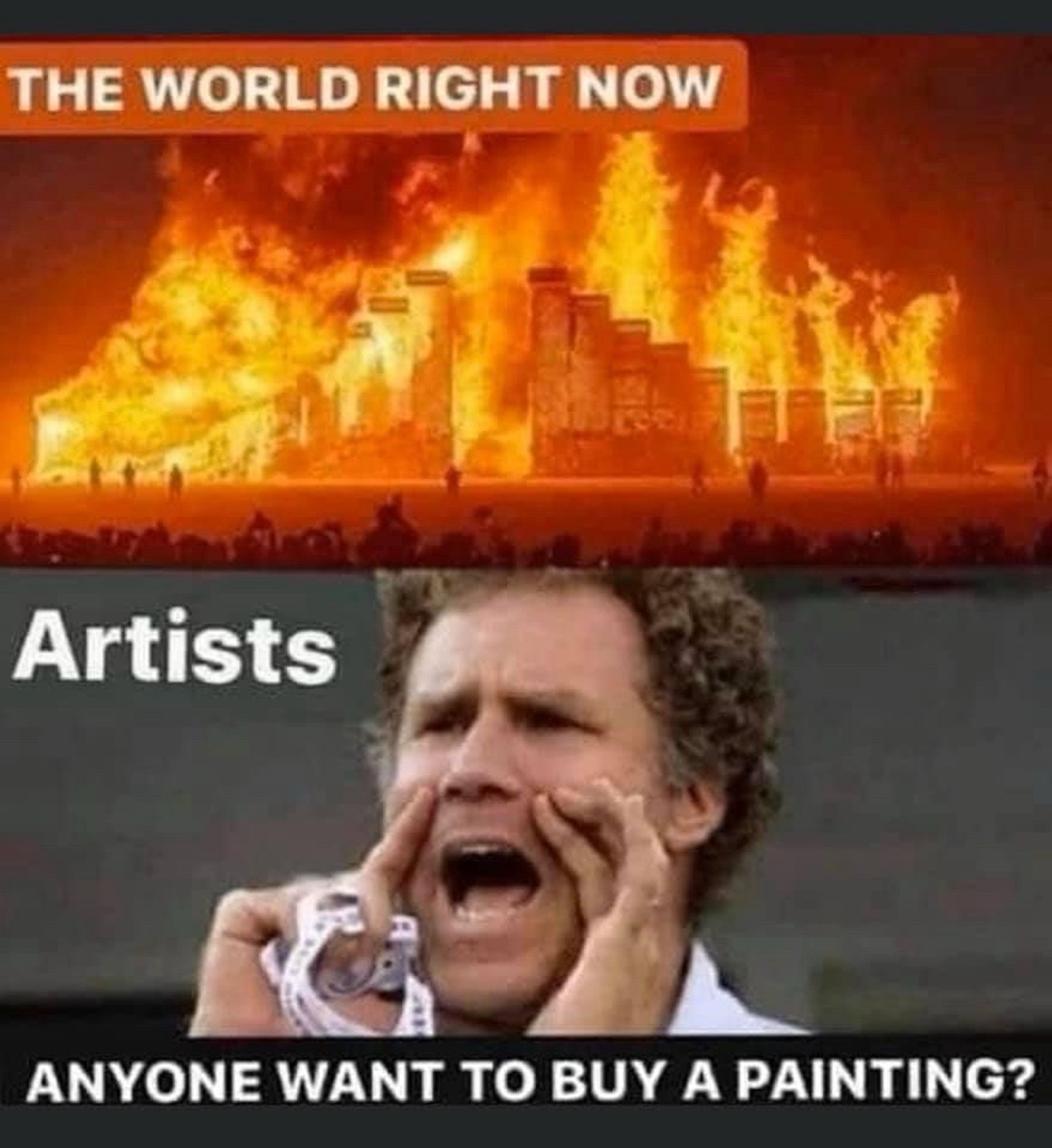 A meme in two panels. The top panel is a cityscape on fire with the caption “The world right now”. The bottom panel is Will Farrell yelling earnestly with his hands cupped around  his open mouth. The caption reads “Artists ‘anyone want to buy a painting?’”