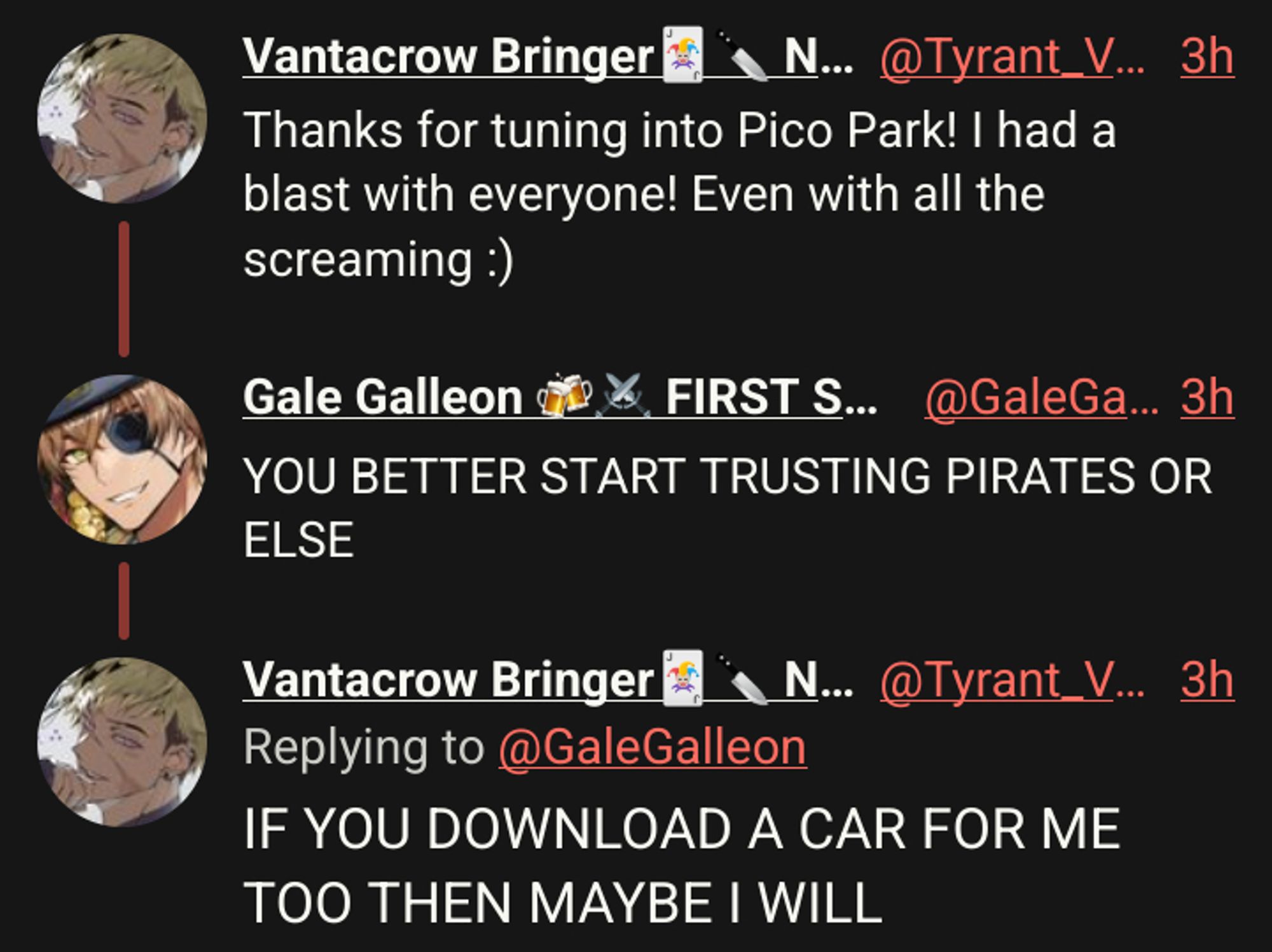 Vantacrow Bringer🃏🔪 NIJISANJI EN
Thanks for tuning into Pico Park! I had a blast with everyone! Even with all the screaming :)

Gale Galleon 🍻⚔️ FIRST STAGE PRODUCTION EN
YOU BETTER START TRUSTING PIRATES OR ELSE

Vantacrow Bringer🃏🔪 NIJISANJI EN
IF YOU DOWNLOAD A CAR FOR ME TOO THEN MAYBE I WILL