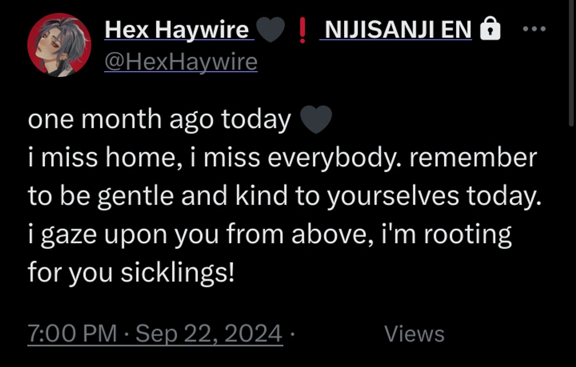 Hex Haywire 🖤❗ NIJISANJI EN
@HexHaywire
one month ago today 🖤
i miss home, i miss everybody. remember to be gentle and kind to yourselves today. i gaze upon you from above, i'm rooting for you sicklings!