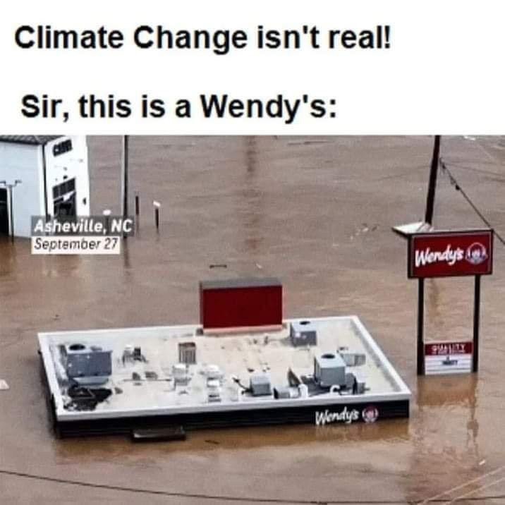 A photo of a Wendy’s restaurant in Asheville, North Carolina with floodwaters up to within 3 feet of the roof. The caption reads 
“Climate Change isn't real!”
“Sir, this is a Wendy's”