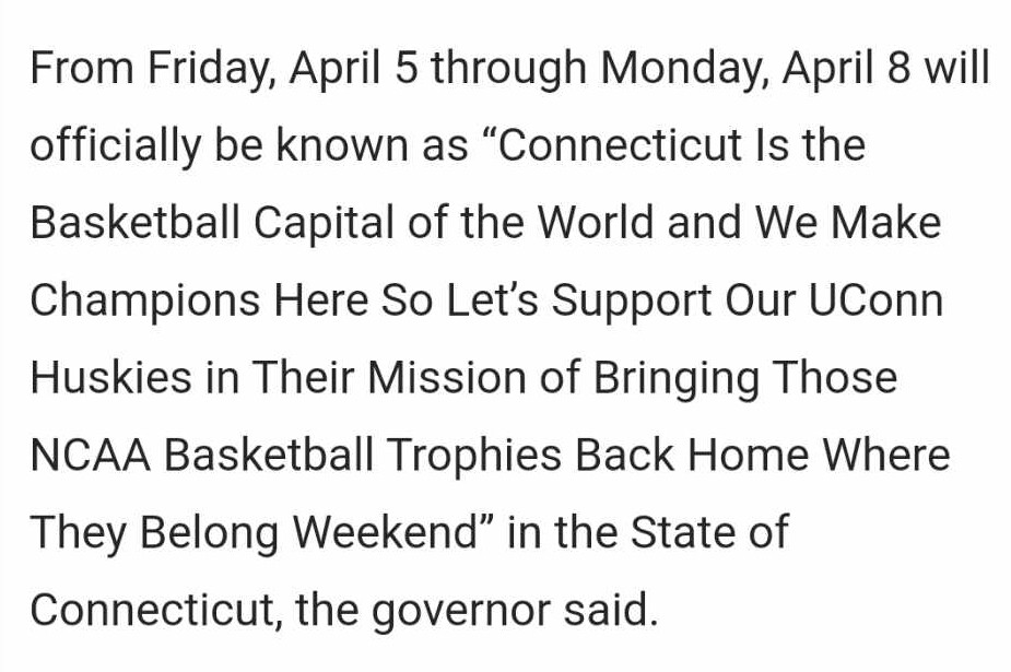 Governor Lamont declares 4/4-4/8 "Connecticut Is the Basketball Capital of the World and We Make Champions Here So Let's Support Our UConn Huskies in There Mission of Bringing Those NCAA Basketball Trophies Back Home Where They Belong Weekend"