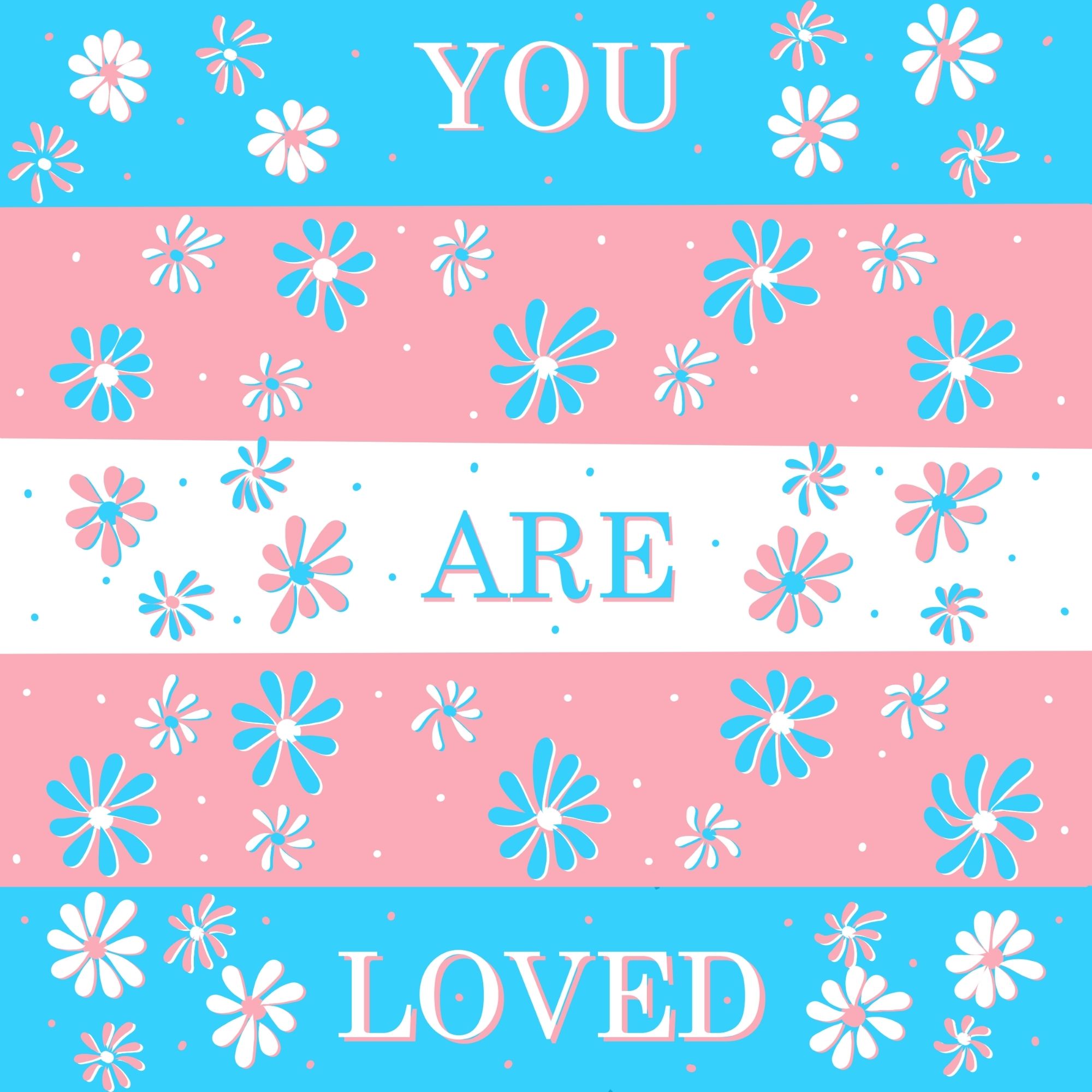 Drawing in the colors of the trans flag. Stacked stripes in blue pink white pink blue with the words "you are loved" and flowers sprinkled all around