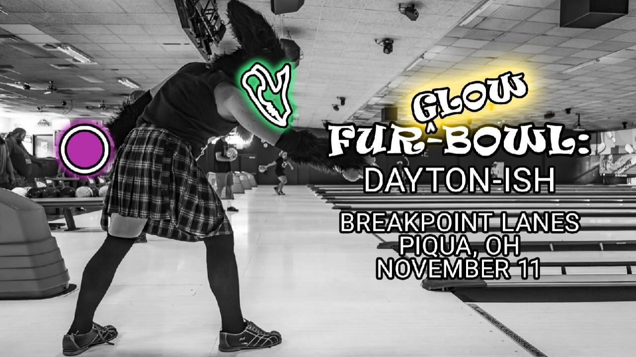 FUR-GLOW-BOWL: DAYTON(ish)

Location: Breakpoint
8433 N Co Rd 25A
Piqua, OH 45356

Date: Nov 11, 2023
Time: 7:30PM

Price: $3/game + $3 for shoe rental

This venue is furry owned and operated! You do not have to participate in bowling to attend but please purchase food and drink from the bowling alley (they allow us to be there and are running a business, after all.) Bar food as well as refreshments can be purchased at the alley. We will have multiple lanes reserved but we can always add more. If you have a specific group of people you want to bowl with, make arrangements ahead of time and purchase your lane together. If not, you will be paired up with people needing to add others to their lane.

Full suiting and partials are allowed and encouraged. You may wear indoor footpaws instead of bowling shoes.

Hosted by : @shutterbear / @ZoopyZo