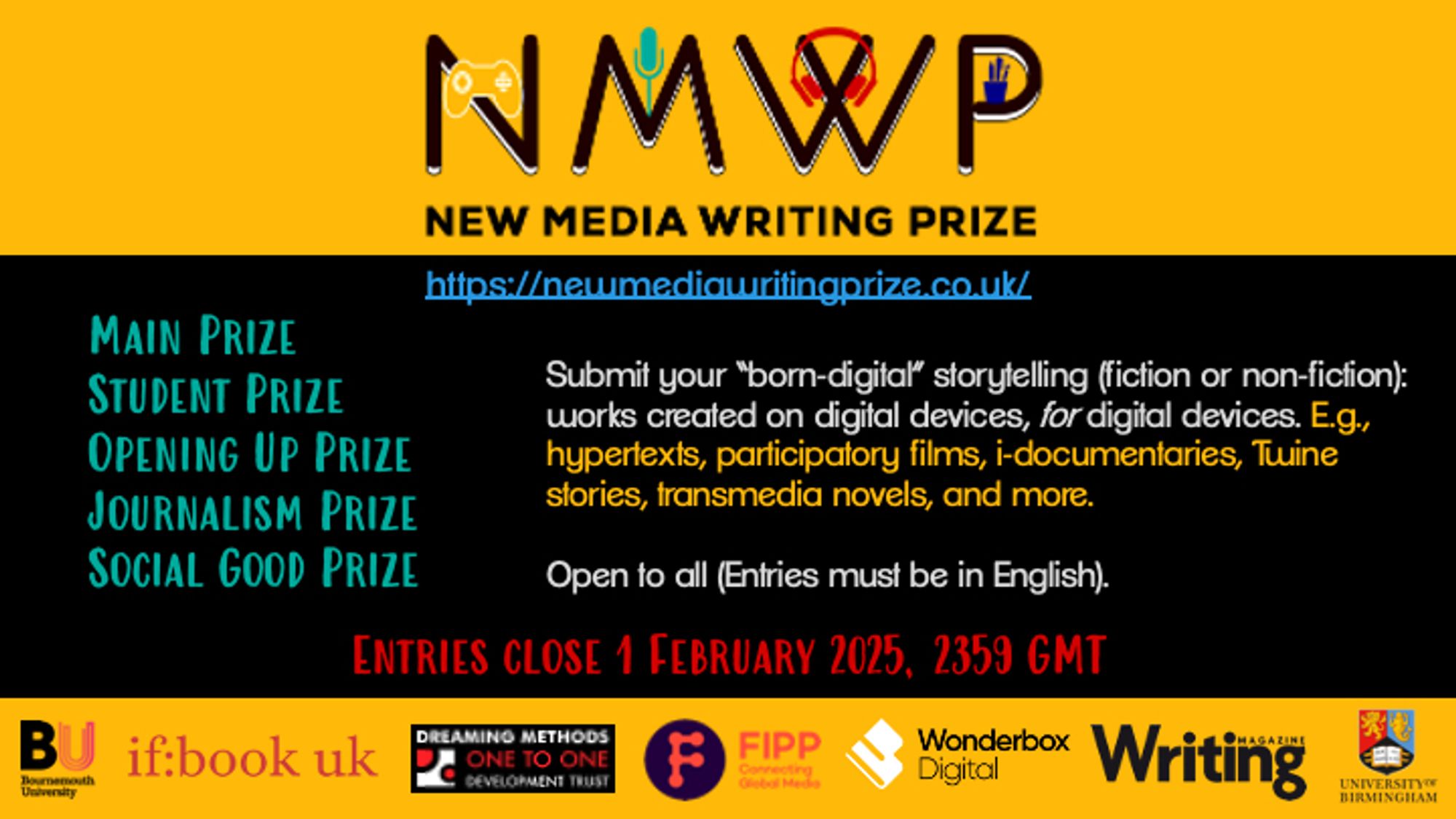 Call for entries: Submit your “born-digital” storytelling (fiction or non-fiction): works created on digital devices, for digital devices. E.g., hypertexts, participatory films, i-documentaries, Twine stories, transmedia novels, and more. 

Open to all (Entries must be in English).

Main Prize
Student Prize
Opening Up Prize
Journalism Prize
Social Good Prize

Entries close 1 February 2025, 2359 GMT