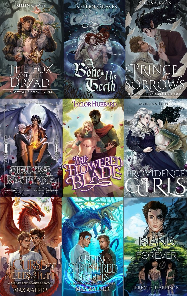 A compilation of book covers illustrated by M.E. Morgan. They include; The Fox and the Dryad by Kellen Graves, A Bone in His Teeth by Kellen Graves, Prince of the Sorrows by Kellen Graves, Shadows Nocturne by Rien Nadie & CJ Twinning, The Flowered Blade by Taylor Hubbard, Providence Girls by Morgan Dante, A Curse of Scales & Flame by Max Walker, A Ruin of Shattered Secrets by Max Walker, and The Island of Forever by Jeremy Harrison