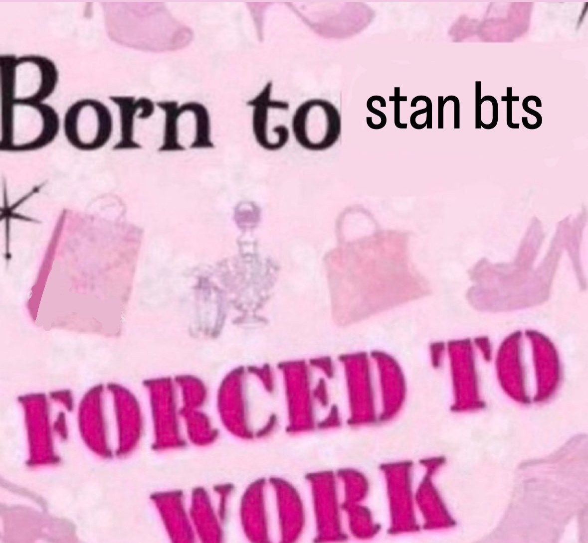 Silly meme saying born to stan bts, forced to worked