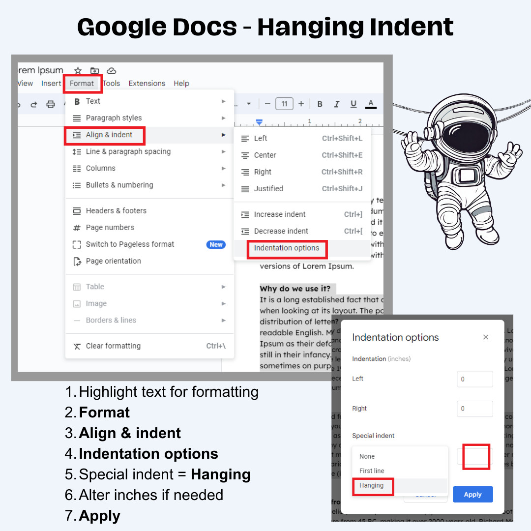 Google Docs Hanging Indent
Highlight text for formatting
Format
Align & indent
Indentation options
Special indent = Hanging
Alter inches if needed
Apply